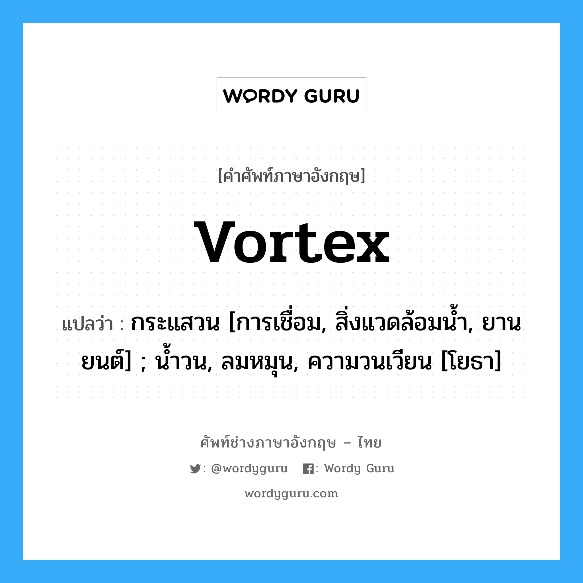 vortex แปลว่า?, คำศัพท์ช่างภาษาอังกฤษ - ไทย vortex คำศัพท์ภาษาอังกฤษ vortex แปลว่า กระแสวน [การเชื่อม, สิ่งแวดล้อมน้ำ, ยานยนต์] ; น้ำวน, ลมหมุน, ความวนเวียน [โยธา]