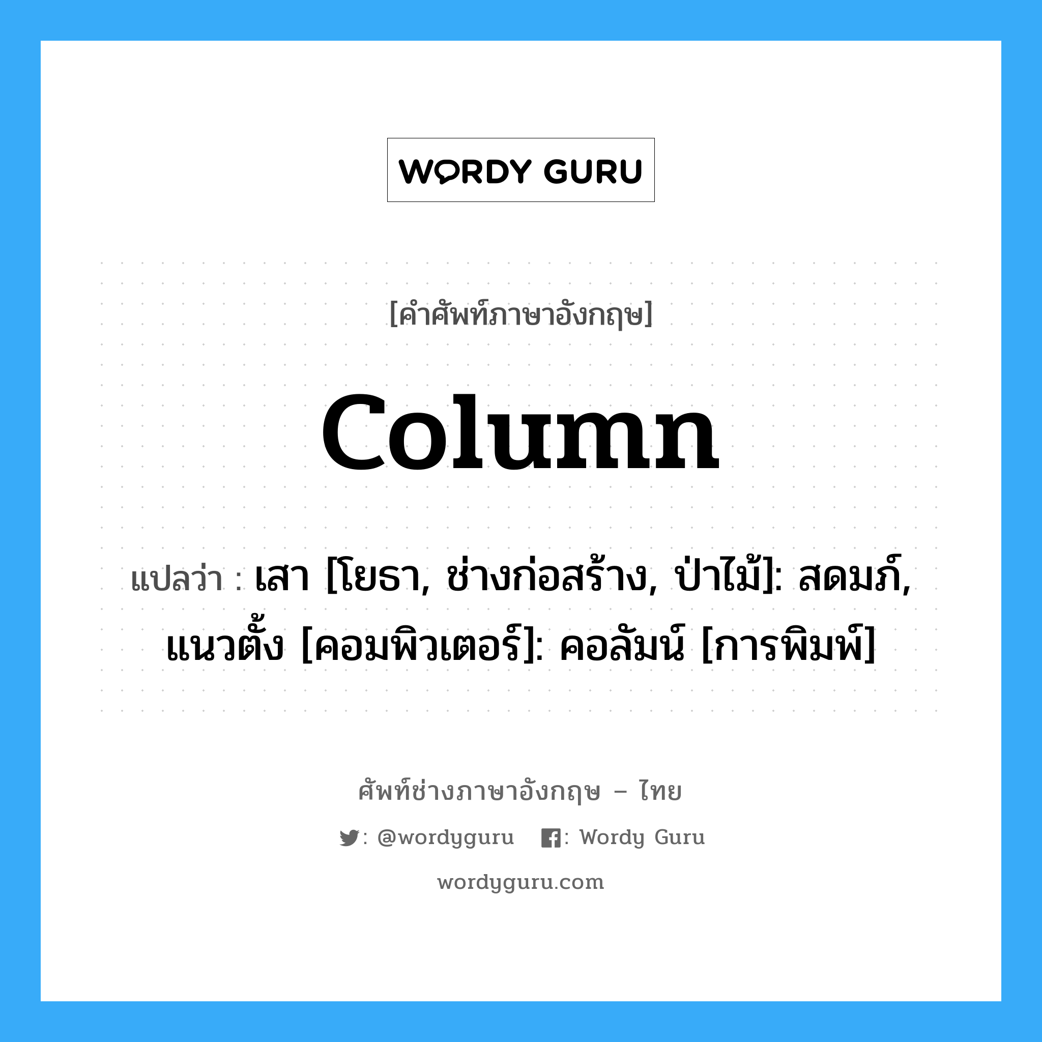 column แปลว่า?, คำศัพท์ช่างภาษาอังกฤษ - ไทย column คำศัพท์ภาษาอังกฤษ column แปลว่า เสา [โยธา, ช่างก่อสร้าง, ป่าไม้]: สดมภ์, แนวตั้ง [คอมพิวเตอร์]: คอลัมน์ [การพิมพ์]