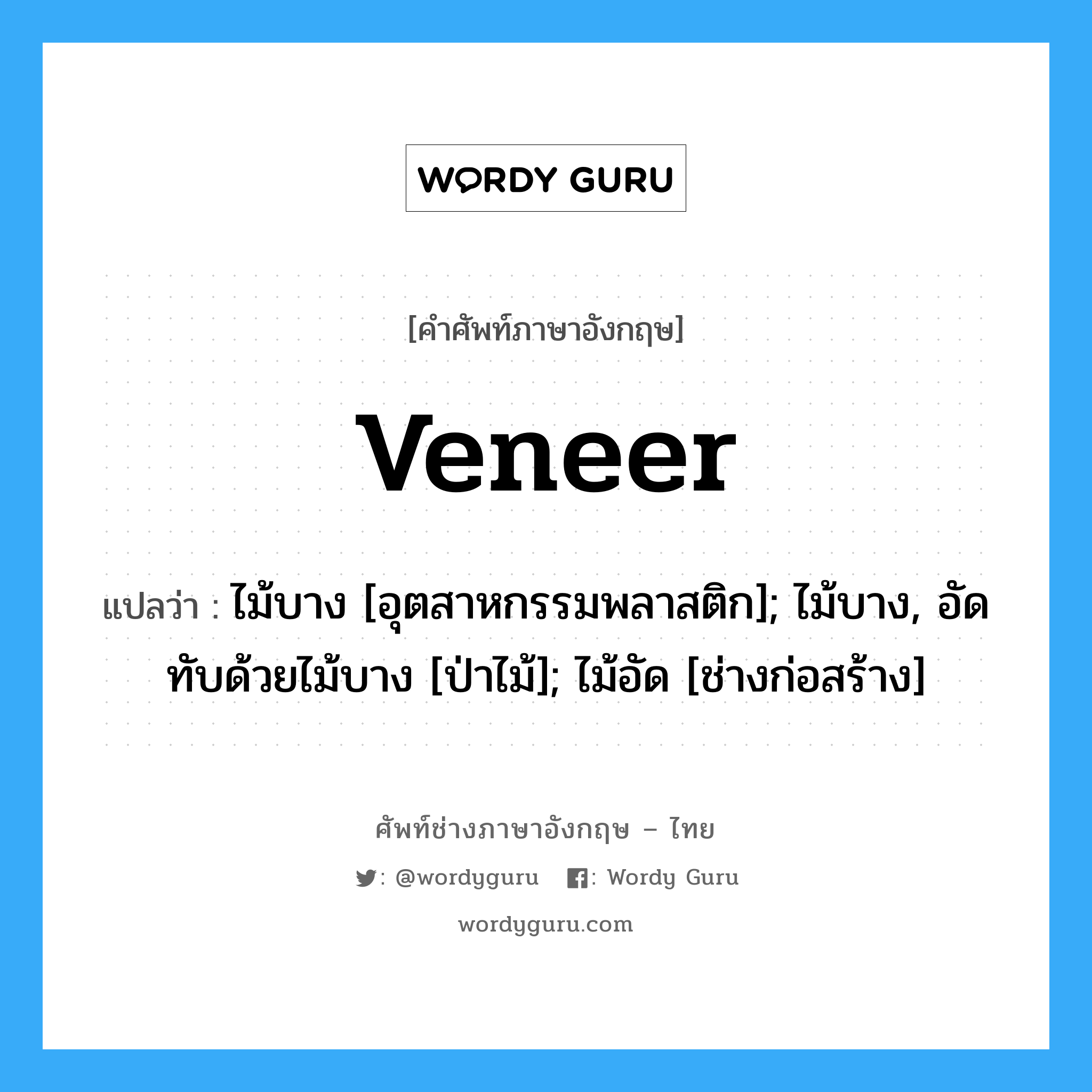 veneer แปลว่า?, คำศัพท์ช่างภาษาอังกฤษ - ไทย veneer คำศัพท์ภาษาอังกฤษ veneer แปลว่า ไม้บาง [อุตสาหกรรมพลาสติก]; ไม้บาง, อัดทับด้วยไม้บาง [ป่าไม้]; ไม้อัด [ช่างก่อสร้าง]