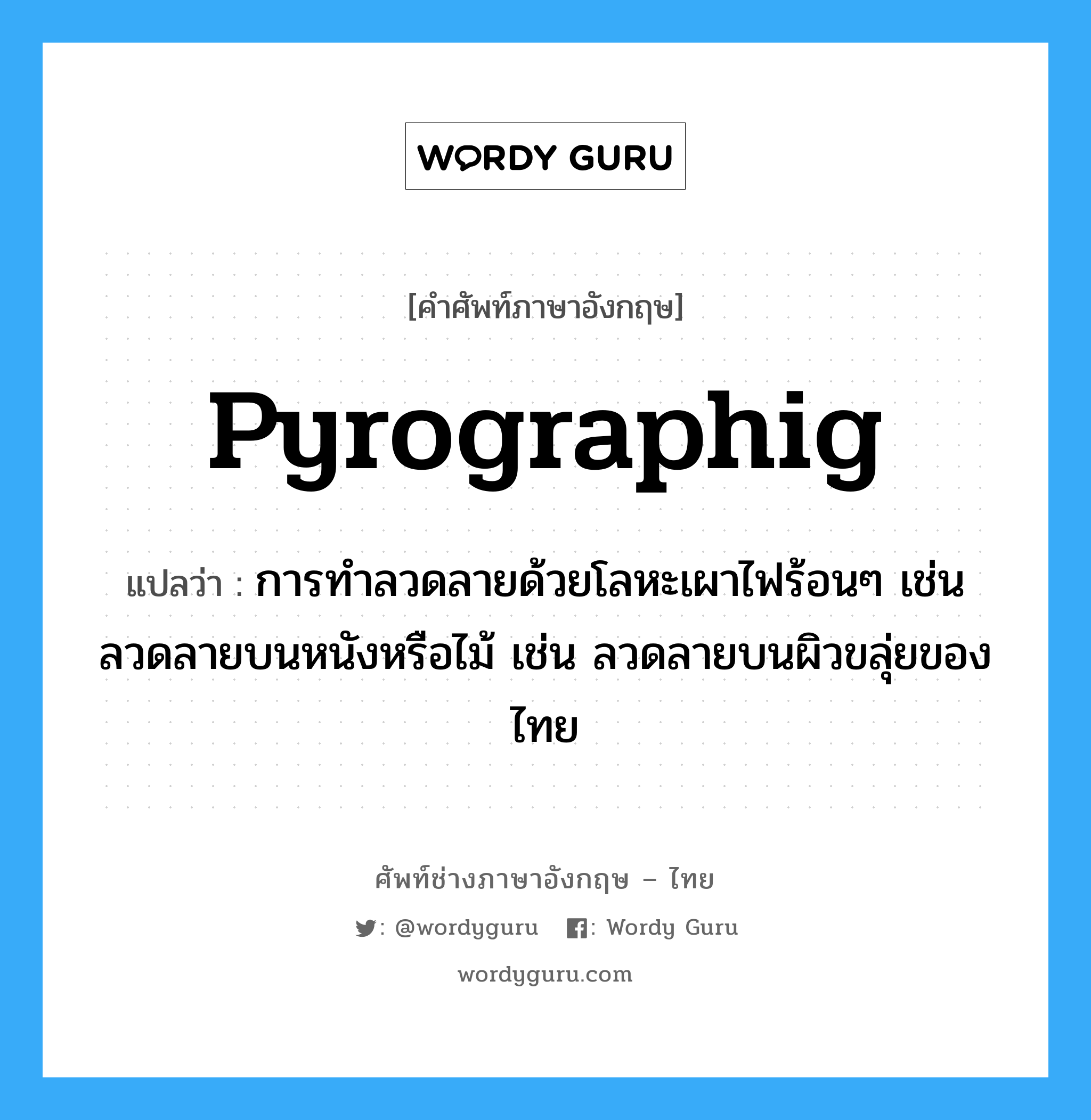 pyrographig แปลว่า?, คำศัพท์ช่างภาษาอังกฤษ - ไทย pyrographig คำศัพท์ภาษาอังกฤษ pyrographig แปลว่า การทำลวดลายด้วยโลหะเผาไฟร้อนๆ เช่น ลวดลายบนหนังหรือไม้ เช่น ลวดลายบนผิวขลุ่ยของไทย