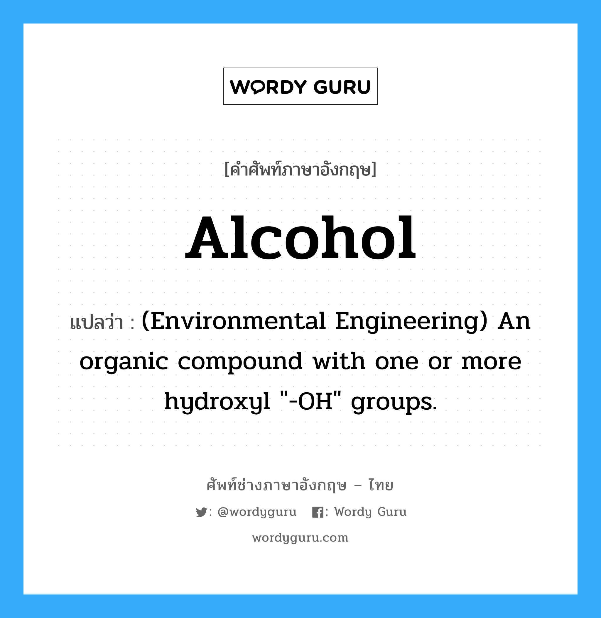 Alcohol แปลว่า?, คำศัพท์ช่างภาษาอังกฤษ - ไทย Alcohol คำศัพท์ภาษาอังกฤษ Alcohol แปลว่า (Environmental Engineering) An organic compound with one or more hydroxyl &#34;-OH&#34; groups.