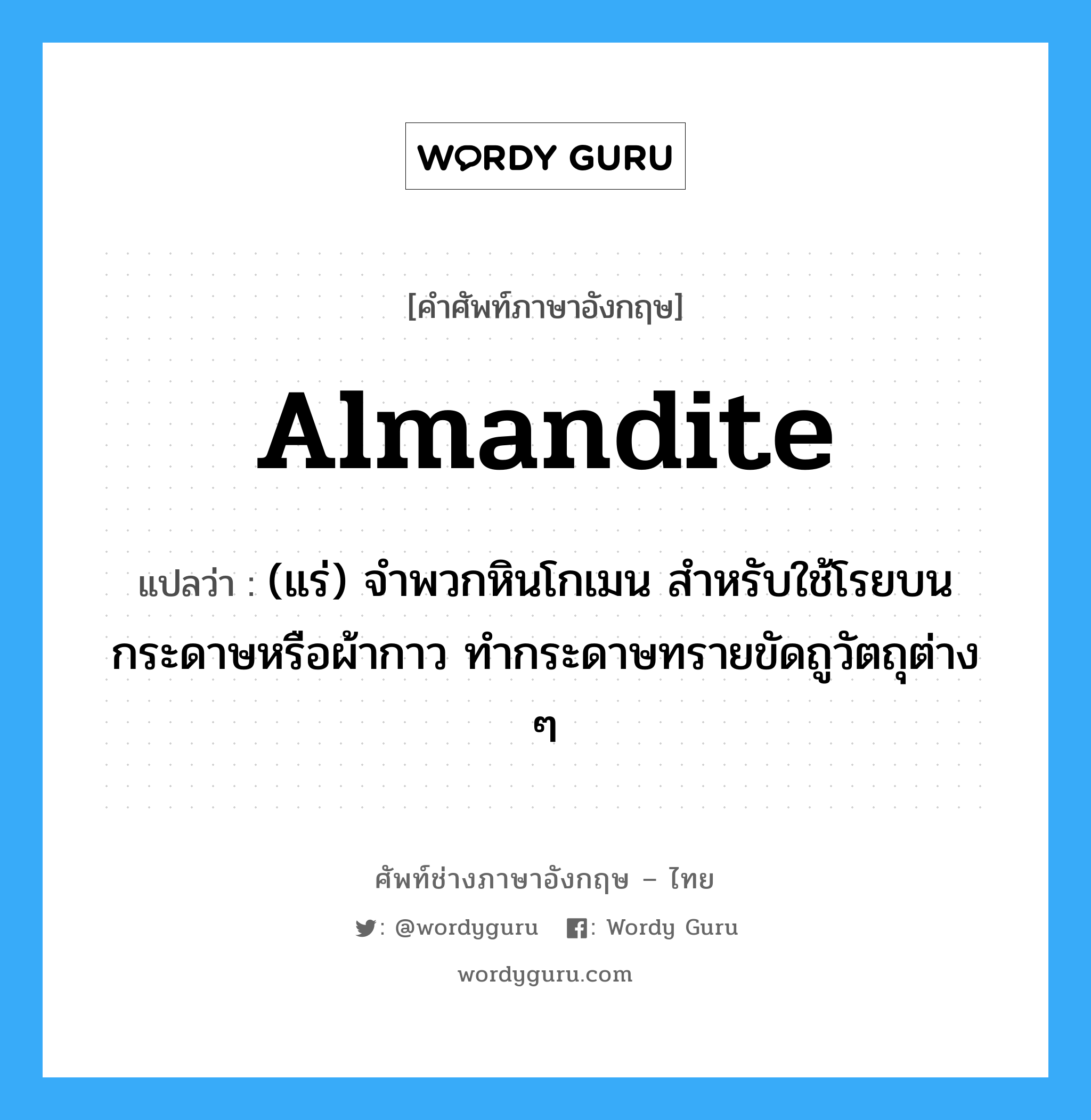 almandite แปลว่า?, คำศัพท์ช่างภาษาอังกฤษ - ไทย almandite คำศัพท์ภาษาอังกฤษ almandite แปลว่า (แร่) จำพวกหินโกเมน สำหรับใช้โรยบนกระดาษหรือผ้ากาว ทำกระดาษทรายขัดถูวัตถุต่าง ๆ