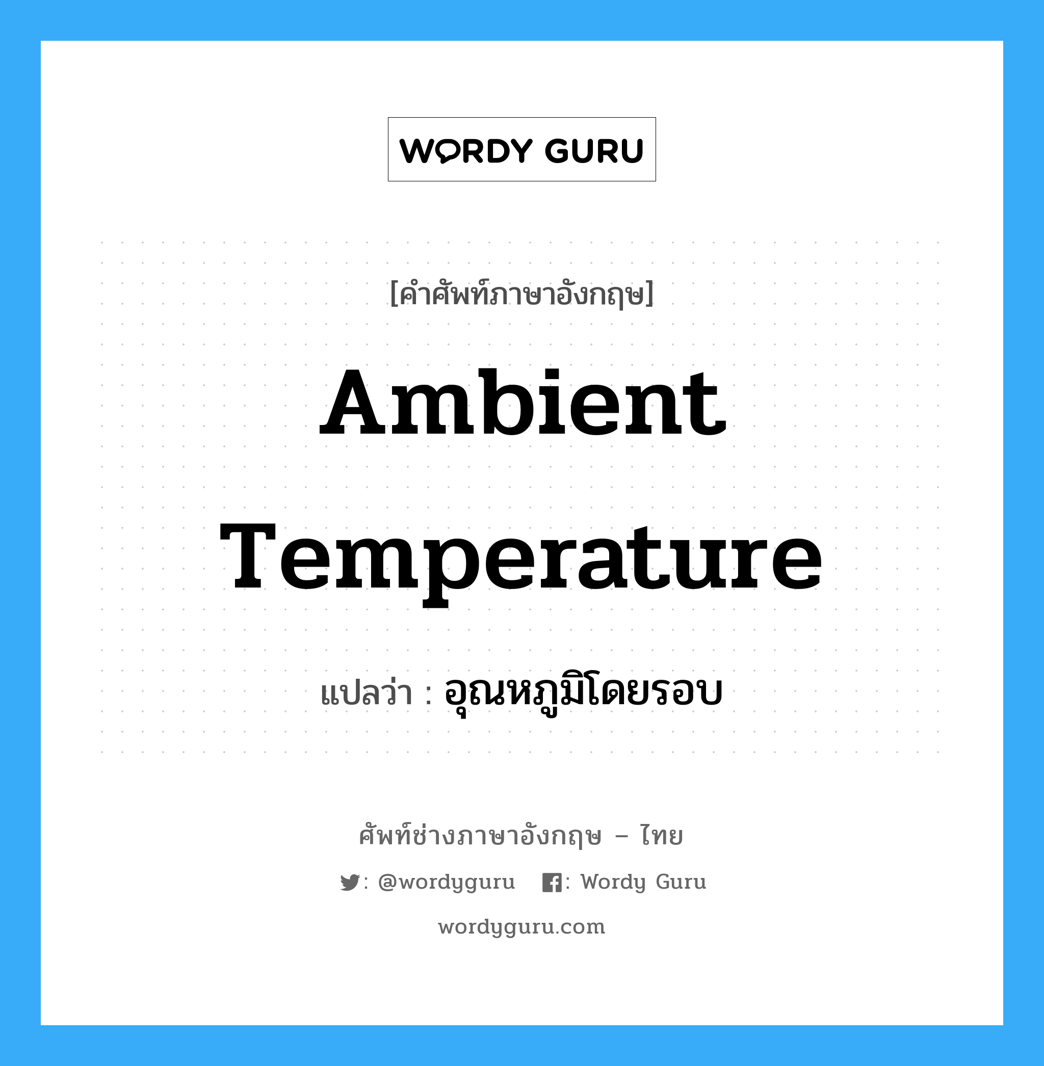 ambient temperature แปลว่า?, คำศัพท์ช่างภาษาอังกฤษ - ไทย ambient temperature คำศัพท์ภาษาอังกฤษ ambient temperature แปลว่า อุณหภูมิโดยรอบ