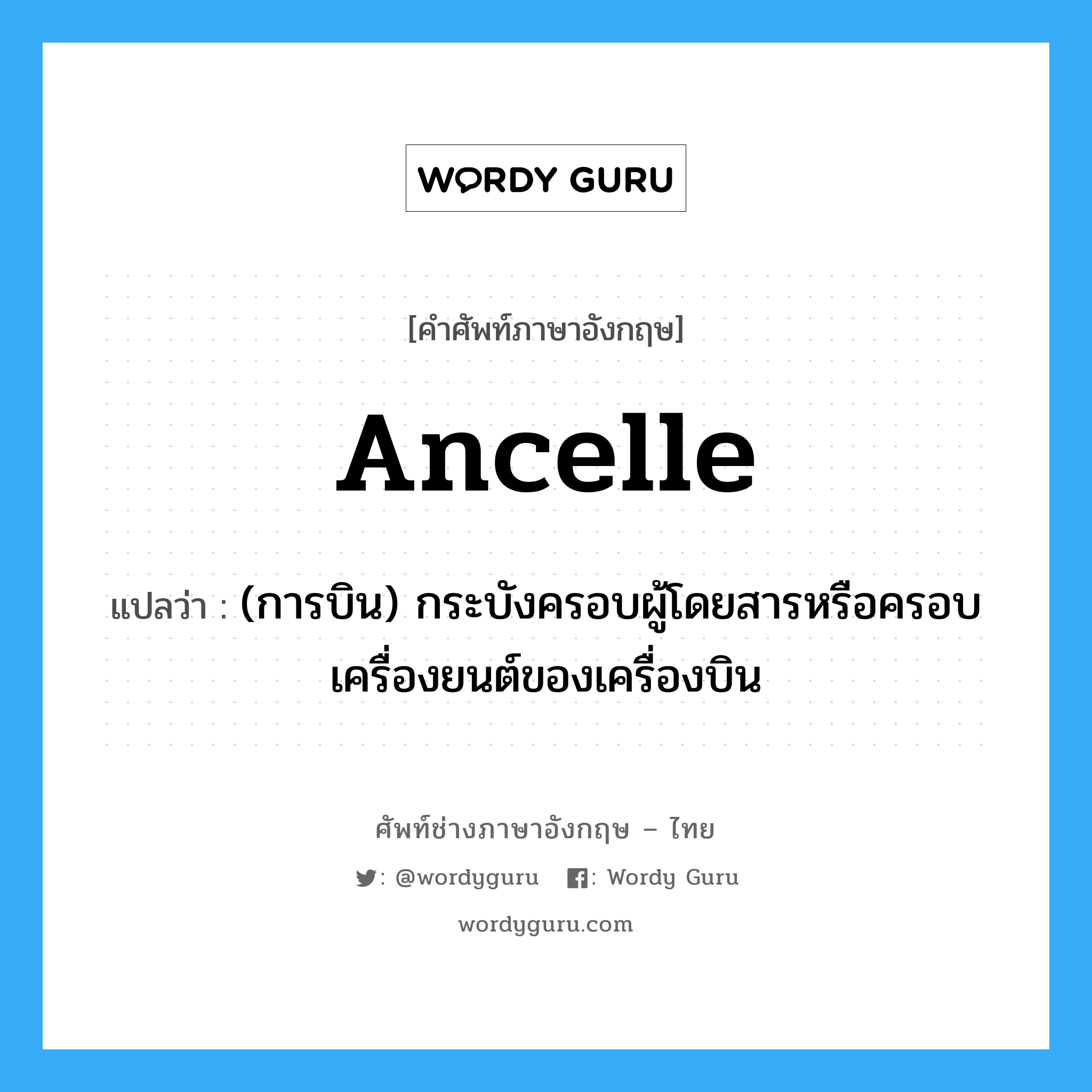 ancelle แปลว่า?, คำศัพท์ช่างภาษาอังกฤษ - ไทย ancelle คำศัพท์ภาษาอังกฤษ ancelle แปลว่า (การบิน) กระบังครอบผู้โดยสารหรือครอบเครื่องยนต์ของเครื่องบิน