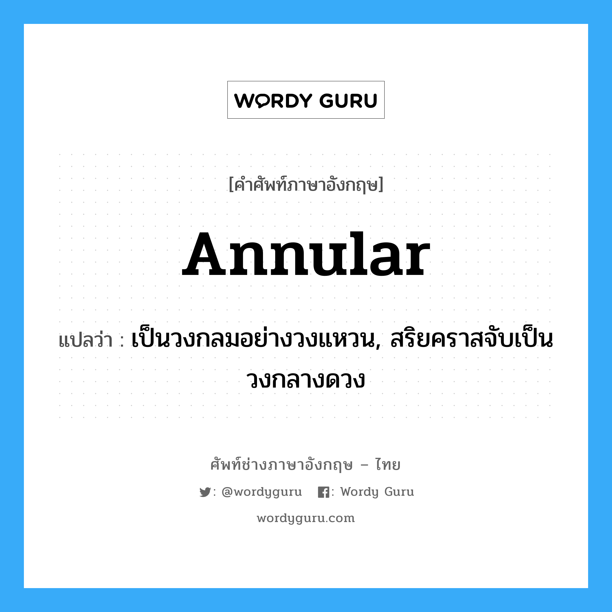 annular แปลว่า?, คำศัพท์ช่างภาษาอังกฤษ - ไทย annular คำศัพท์ภาษาอังกฤษ annular แปลว่า เป็นวงกลมอย่างวงแหวน, สริยคราสจับเป็นวงกลางดวง