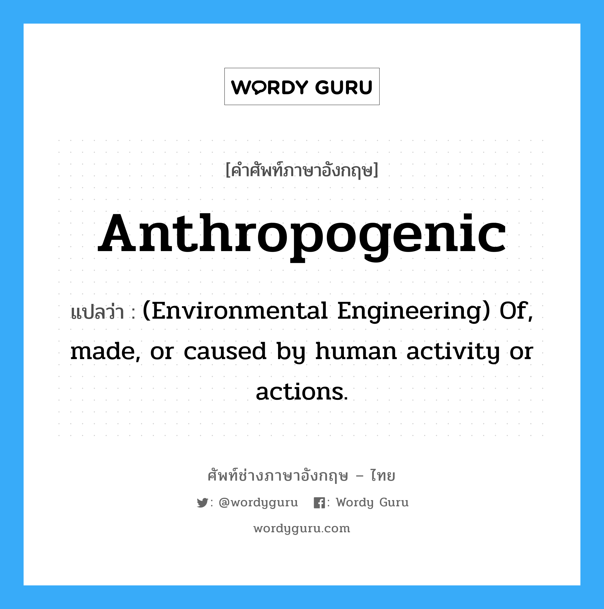 Anthropogenic แปลว่า?, คำศัพท์ช่างภาษาอังกฤษ - ไทย Anthropogenic คำศัพท์ภาษาอังกฤษ Anthropogenic แปลว่า (Environmental Engineering) Of, made, or caused by human activity or actions.