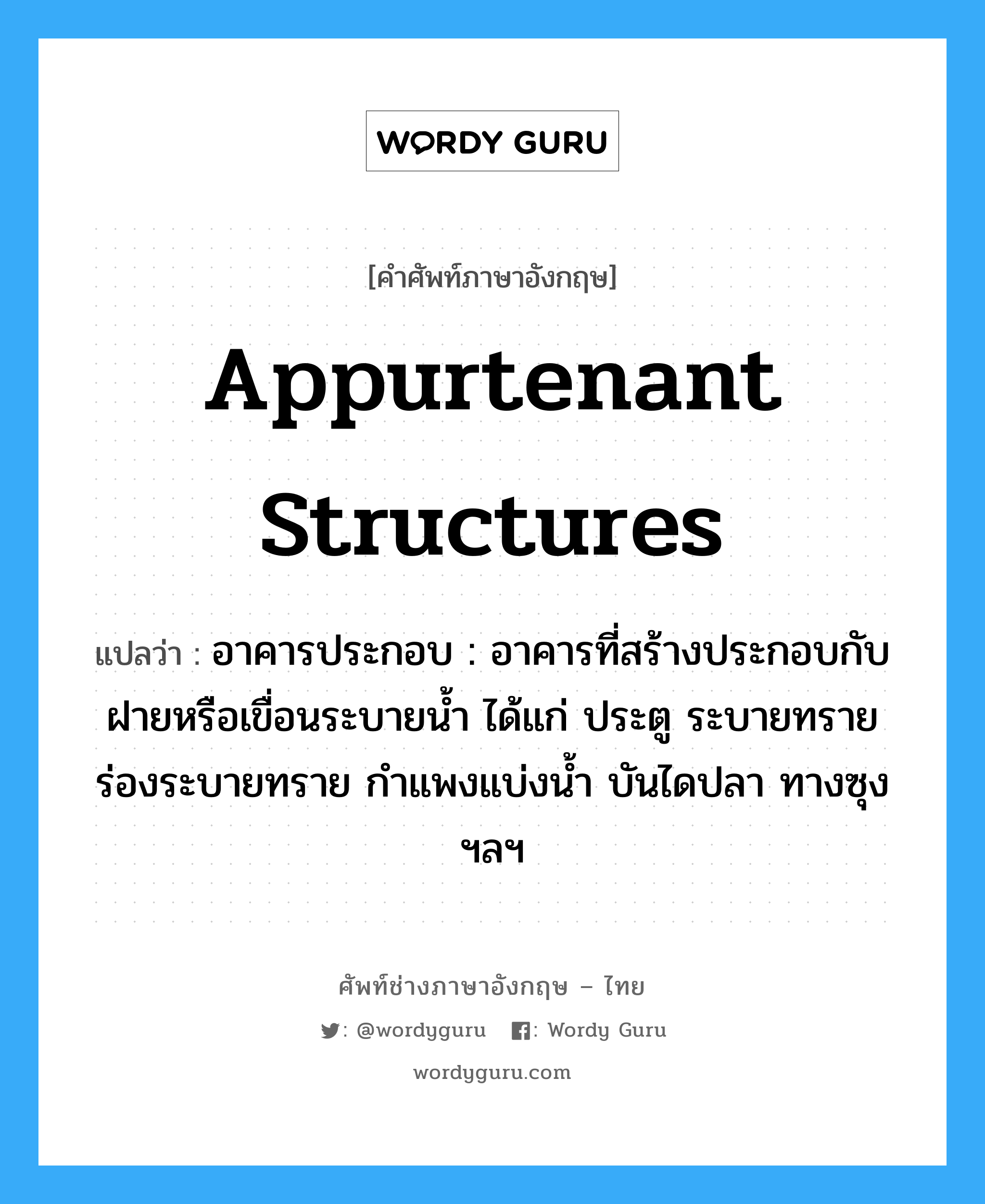 appurtenant structures แปลว่า?, คำศัพท์ช่างภาษาอังกฤษ - ไทย appurtenant structures คำศัพท์ภาษาอังกฤษ appurtenant structures แปลว่า อาคารประกอบ : อาคารที่สร้างประกอบกับฝายหรือเขื่อนระบายน้ำ ได้แก่ ประตู ระบายทราย ร่องระบายทราย กำแพงแบ่งน้ำ บันไดปลา ทางซุง ฯลฯ