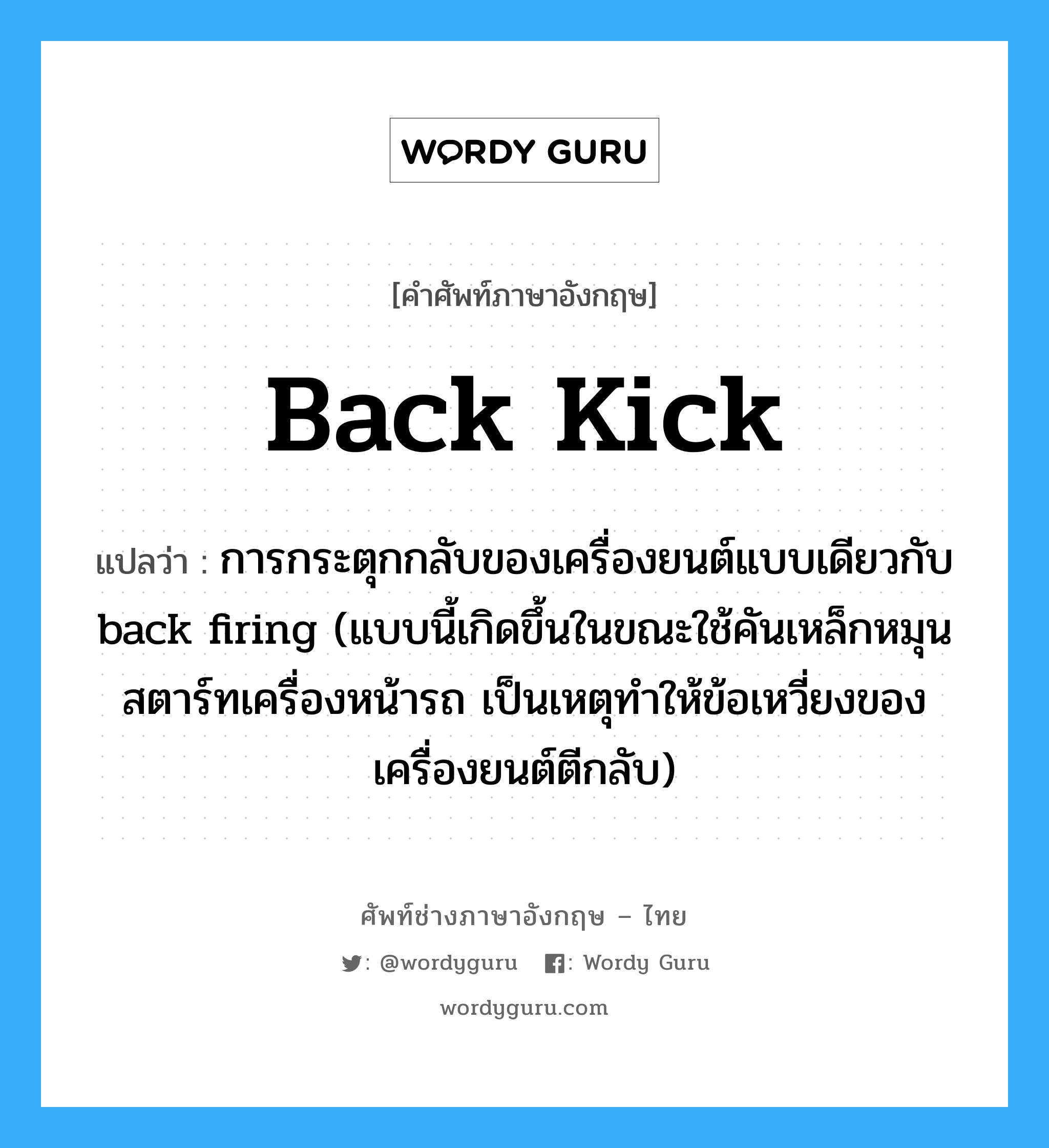 back kick แปลว่า?, คำศัพท์ช่างภาษาอังกฤษ - ไทย back kick คำศัพท์ภาษาอังกฤษ back kick แปลว่า การกระตุกกลับของเครื่องยนต์แบบเดียวกับ back firing (แบบนี้เกิดขึ้นในขณะใช้คันเหล็กหมุนสตาร์ทเครื่องหน้ารถ เป็นเหตุทำให้ข้อเหวี่ยงของเครื่องยนต์ตีกลับ)