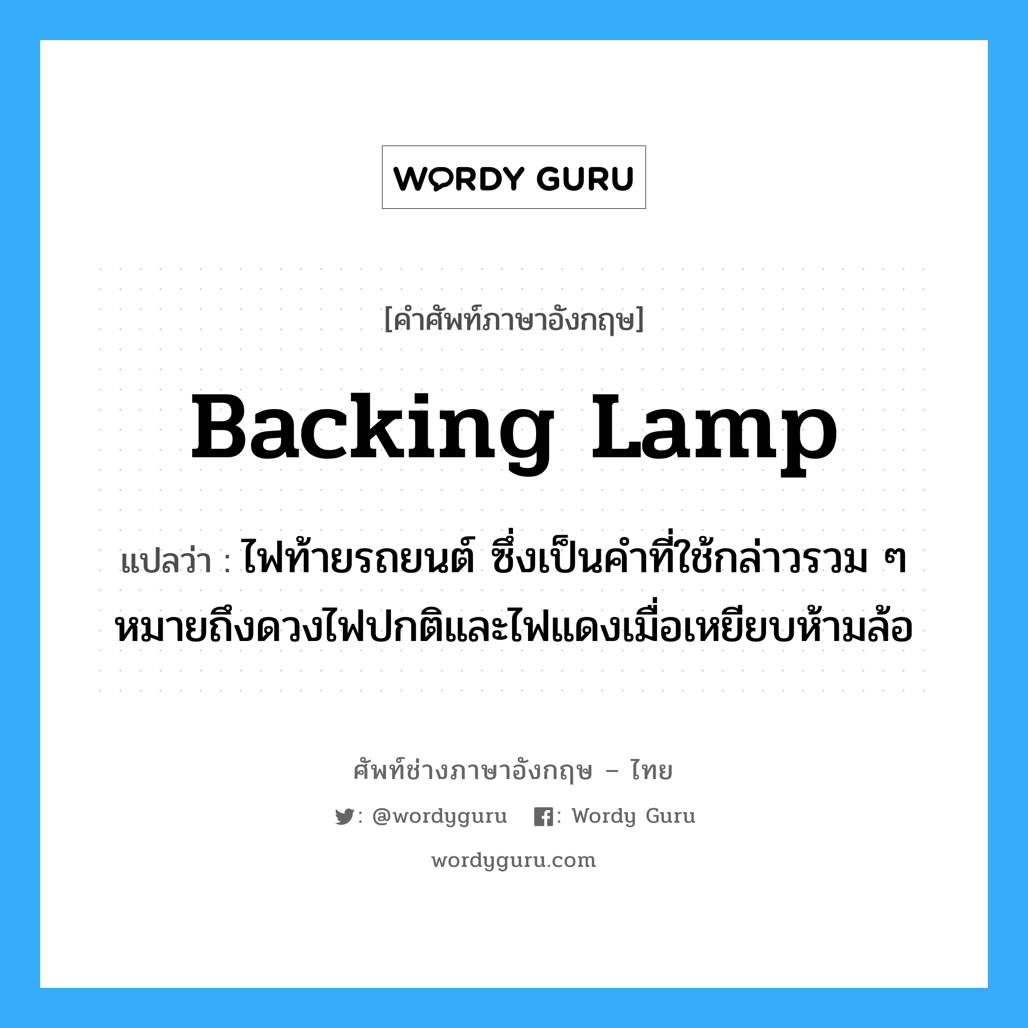 backing lamp แปลว่า?, คำศัพท์ช่างภาษาอังกฤษ - ไทย backing lamp คำศัพท์ภาษาอังกฤษ backing lamp แปลว่า ไฟท้ายรถยนต์ ซึ่งเป็นคำที่ใช้กล่าวรวม ๆ หมายถึงดวงไฟปกติและไฟแดงเมื่อเหยียบห้ามล้อ