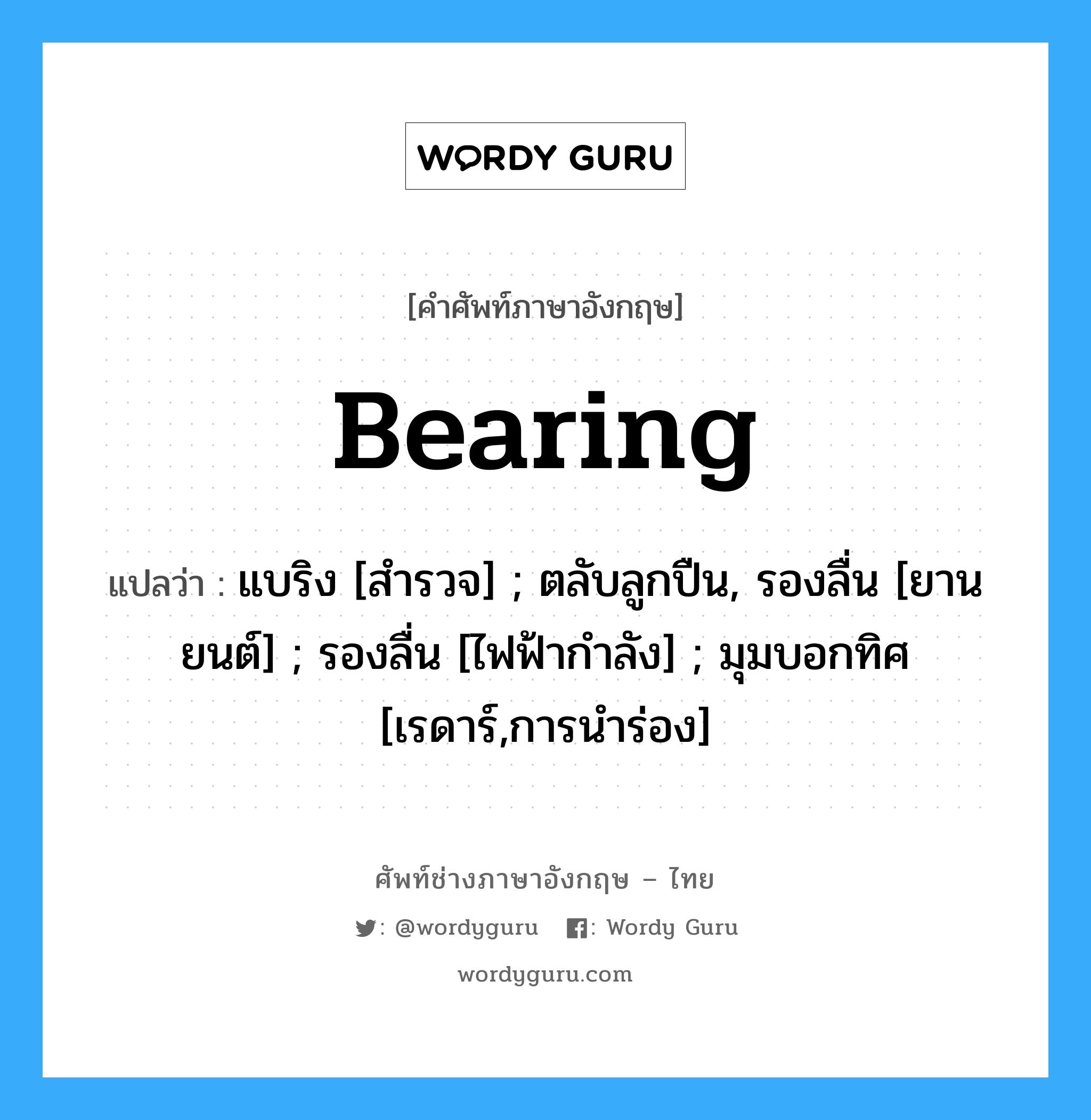 Bearing แปลว่า?, คำศัพท์ช่างภาษาอังกฤษ - ไทย Bearing คำศัพท์ภาษาอังกฤษ Bearing แปลว่า แบริง [สำรวจ] ; ตลับลูกปืน, รองลื่น [ยานยนต์] ; รองลื่น [ไฟฟ้ากำลัง] ; มุมบอกทิศ [เรดาร์,การนำร่อง]