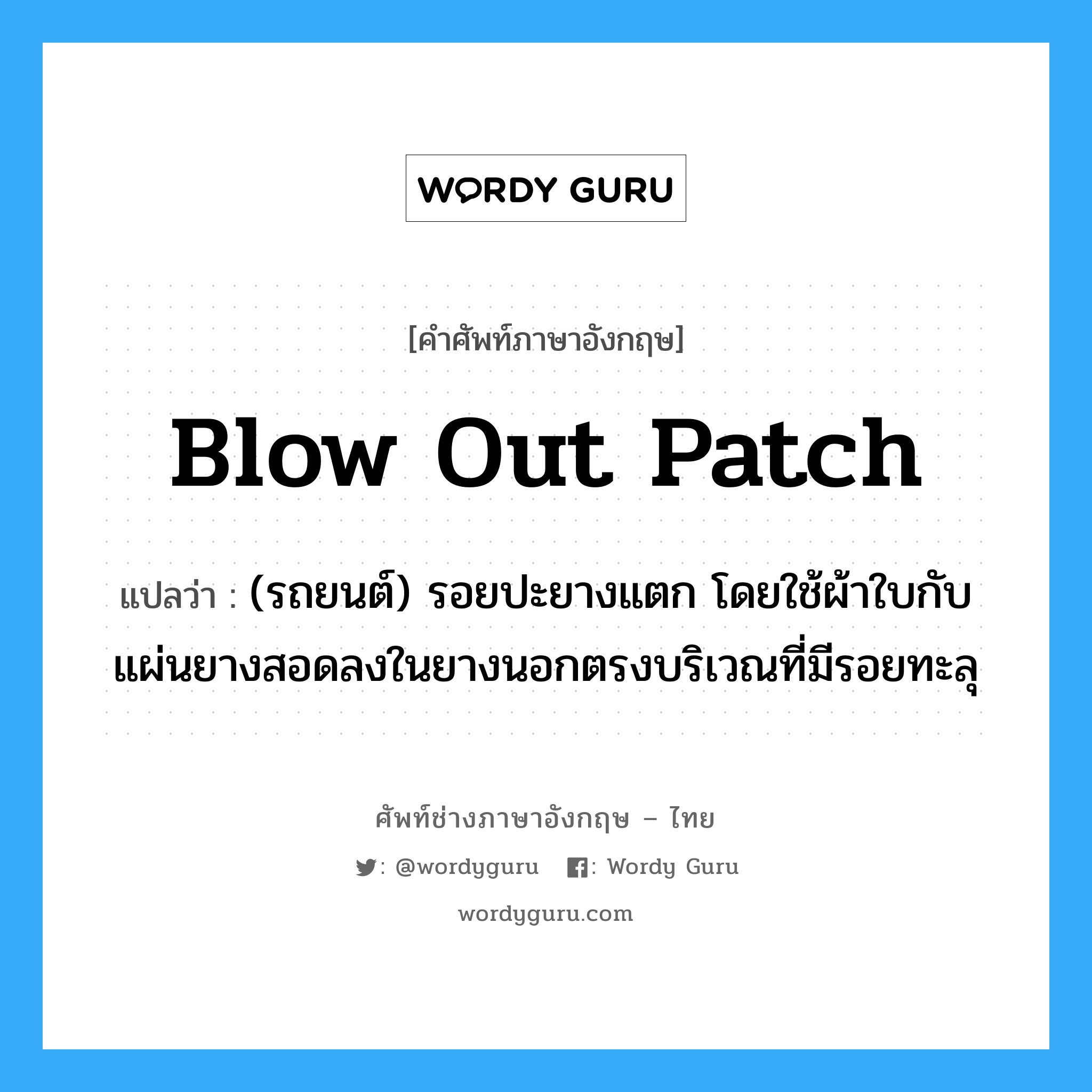 blow out patch แปลว่า?, คำศัพท์ช่างภาษาอังกฤษ - ไทย blow out patch คำศัพท์ภาษาอังกฤษ blow out patch แปลว่า (รถยนต์) รอยปะยางแตก โดยใช้ผ้าใบกับแผ่นยางสอดลงในยางนอกตรงบริเวณที่มีรอยทะลุ