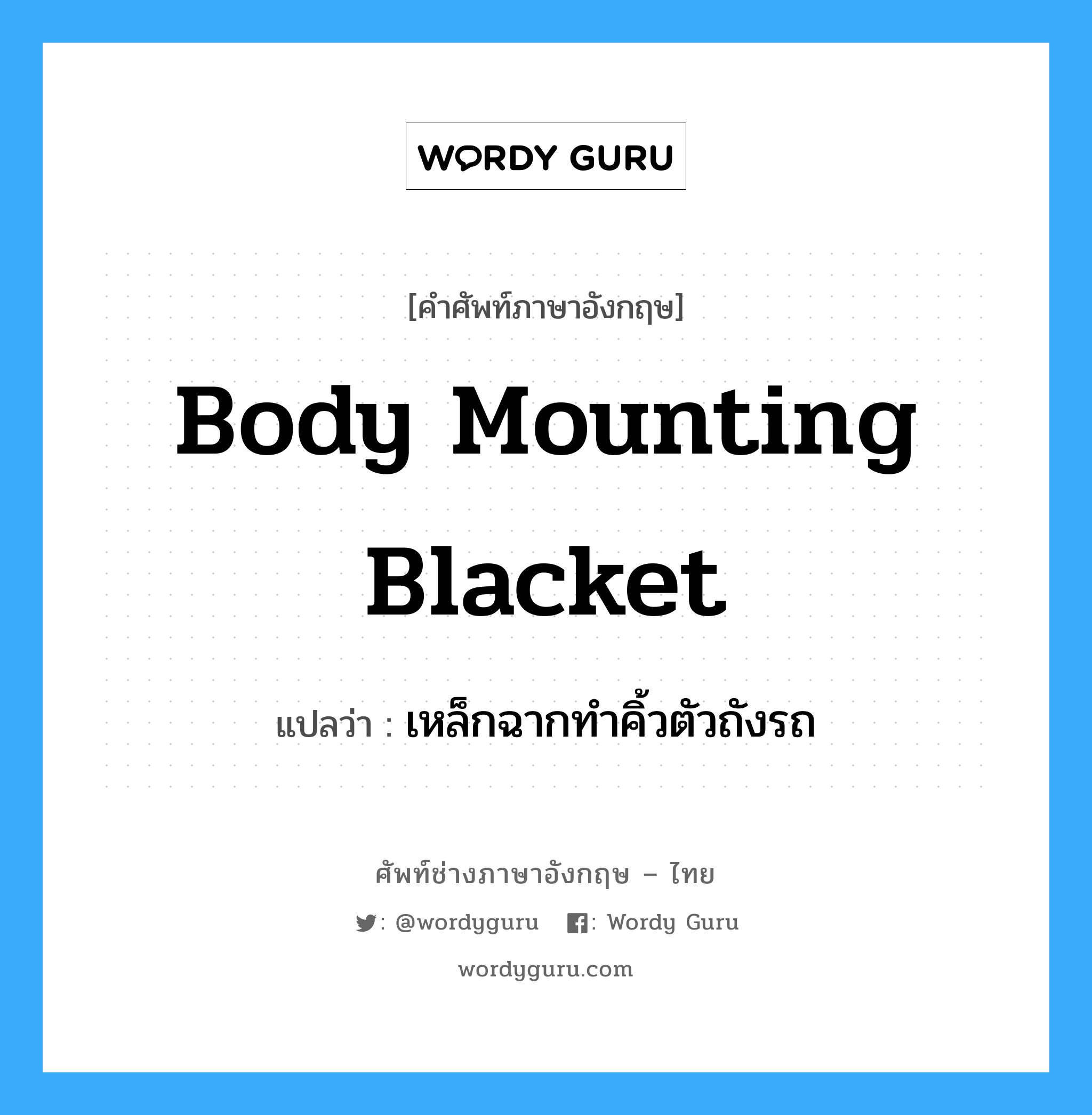 body mounting blacket แปลว่า?, คำศัพท์ช่างภาษาอังกฤษ - ไทย body mounting blacket คำศัพท์ภาษาอังกฤษ body mounting blacket แปลว่า เหล็กฉากทำคิ้วตัวถังรถ