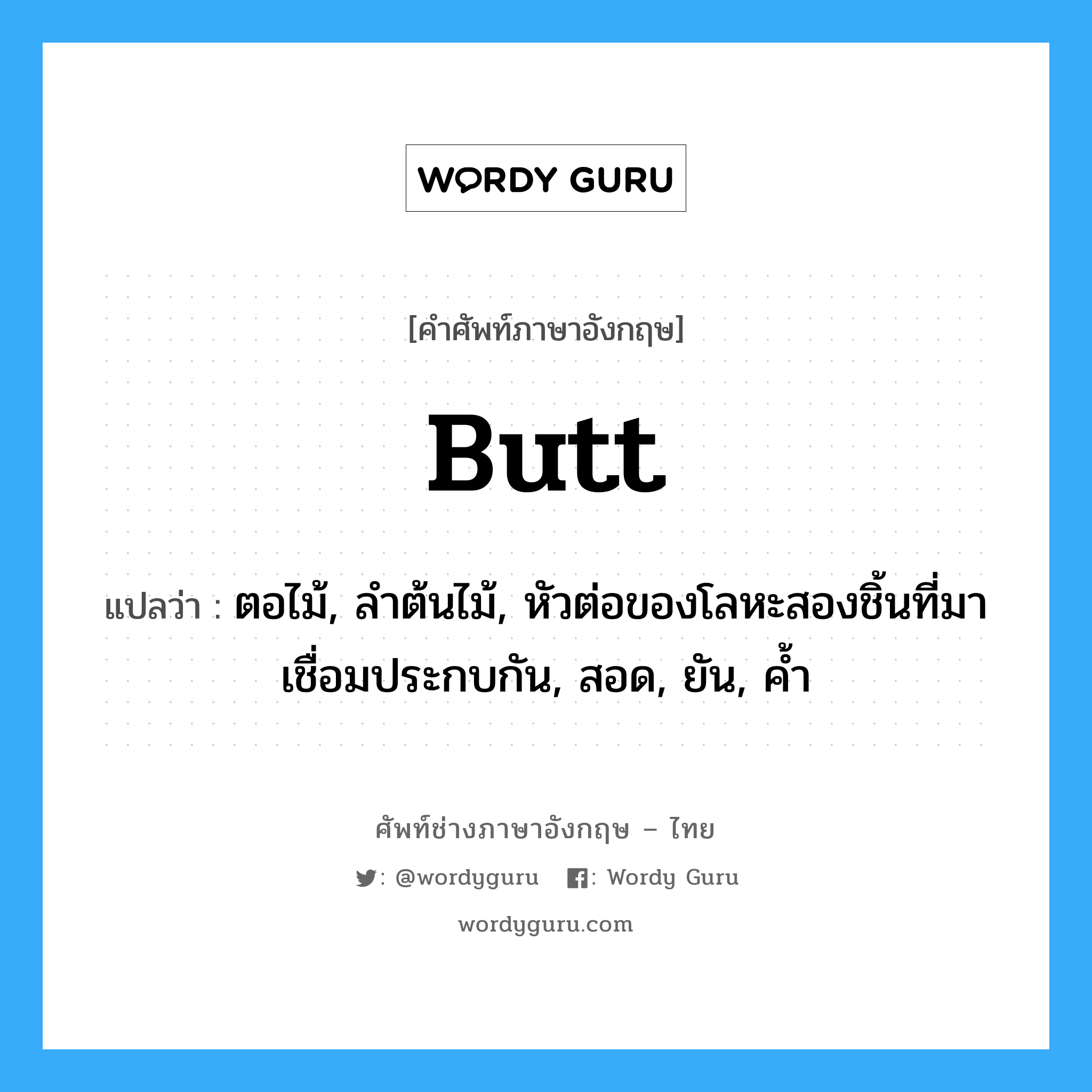 butt แปลว่า?, คำศัพท์ช่างภาษาอังกฤษ - ไทย butt คำศัพท์ภาษาอังกฤษ butt แปลว่า ตอไม้, ลำต้นไม้, หัวต่อของโลหะสองชิ้นที่มาเชื่อมประกบกัน, สอด, ยัน, ค้ำ