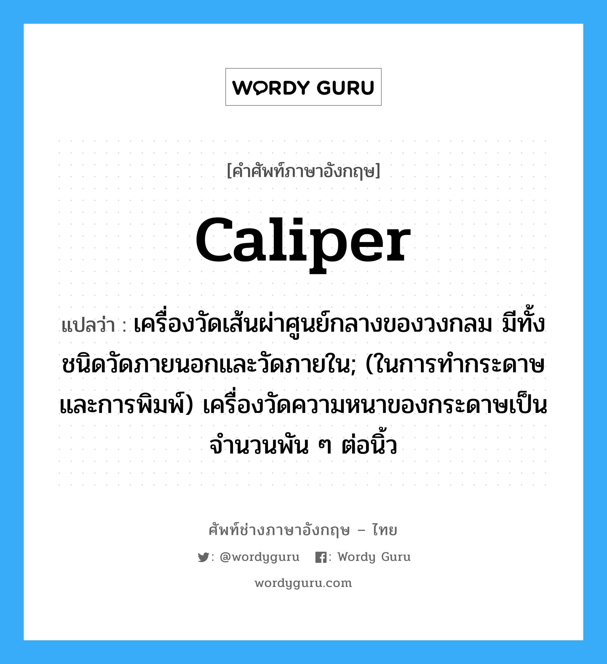 caliper แปลว่า?, คำศัพท์ช่างภาษาอังกฤษ - ไทย caliper คำศัพท์ภาษาอังกฤษ caliper แปลว่า เครื่องวัดเส้นผ่าศูนย์กลางของวงกลม มีทั้งชนิดวัดภายนอกและวัดภายใน; (ในการทำกระดาษ และการพิมพ์) เครื่องวัดความหนาของกระดาษเป็นจำนวนพัน ๆ ต่อนิ้ว