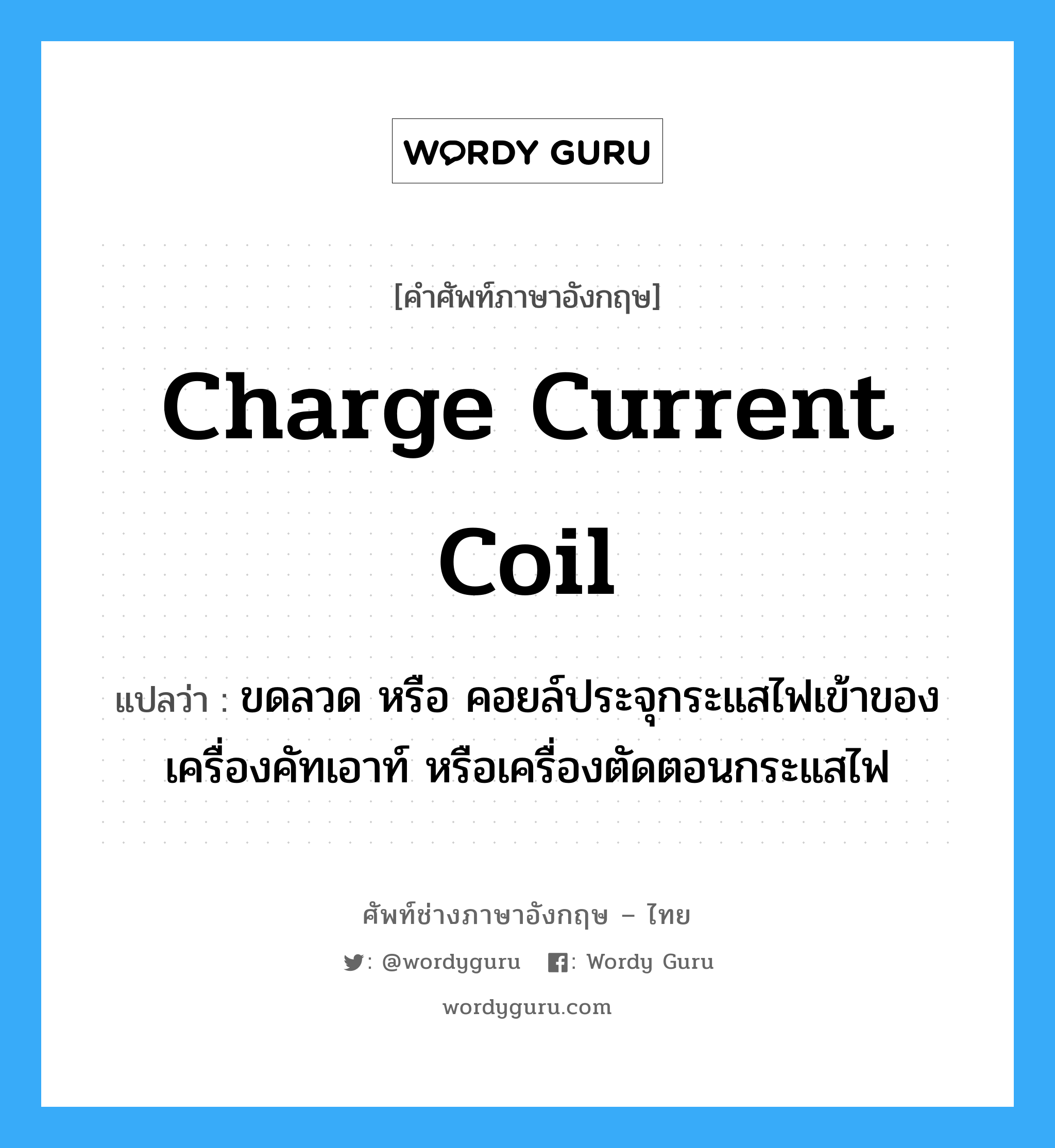 charge current coil แปลว่า?, คำศัพท์ช่างภาษาอังกฤษ - ไทย charge current coil คำศัพท์ภาษาอังกฤษ charge current coil แปลว่า ขดลวด หรือ คอยล์ประจุกระแสไฟเข้าของเครื่องคัทเอาท์ หรือเครื่องตัดตอนกระแสไฟ