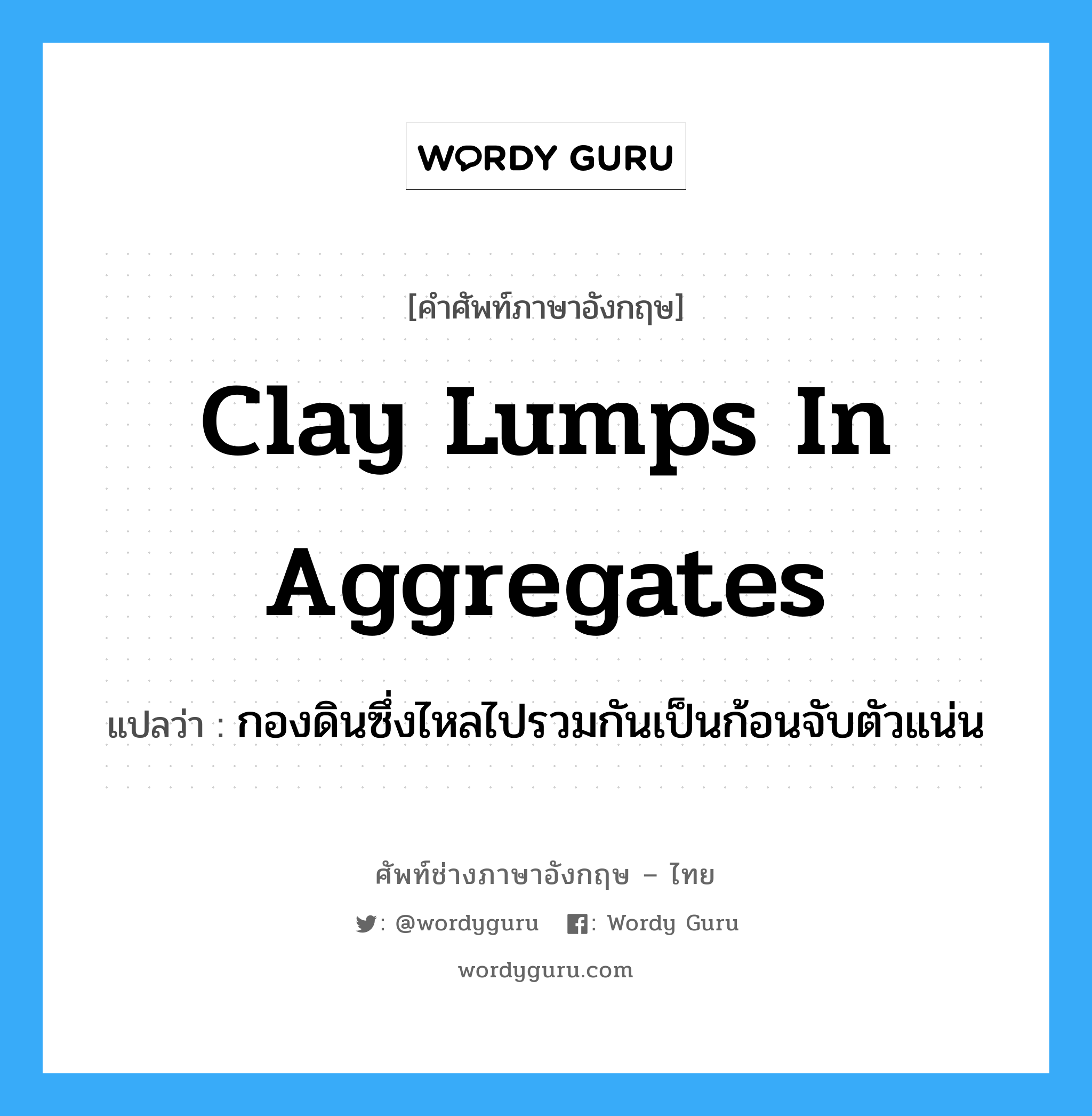 clay lumps in aggregates แปลว่า?, คำศัพท์ช่างภาษาอังกฤษ - ไทย clay lumps in aggregates คำศัพท์ภาษาอังกฤษ clay lumps in aggregates แปลว่า กองดินซึ่งไหลไปรวมกันเป็นก้อนจับตัวแน่น