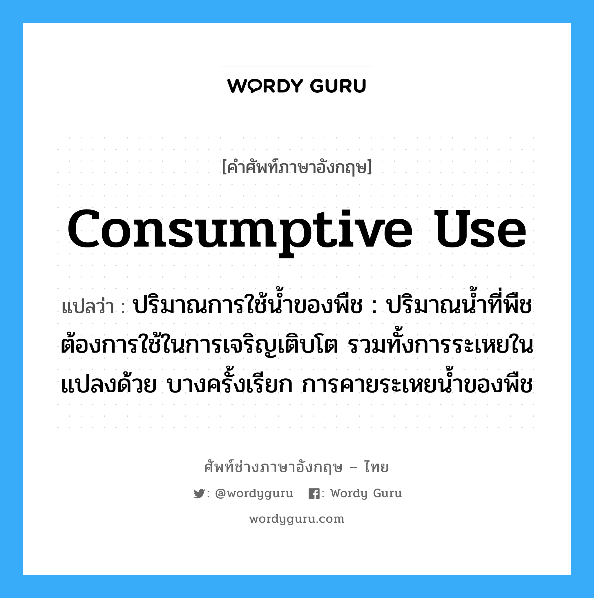 consumptive use แปลว่า?, คำศัพท์ช่างภาษาอังกฤษ - ไทย consumptive use คำศัพท์ภาษาอังกฤษ consumptive use แปลว่า ปริมาณการใช้น้ำของพืช : ปริมาณน้ำที่พืชต้องการใช้ในการเจริญเติบโต รวมทั้งการระเหยในแปลงด้วย บางครั้งเรียก การคายระเหยน้ำของพืช