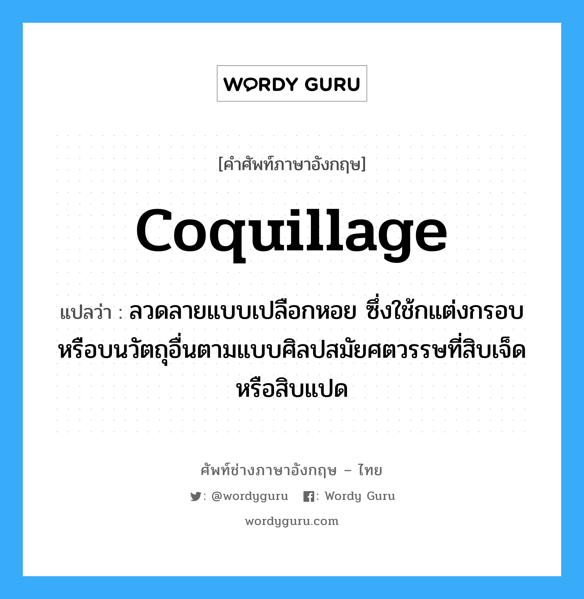 coquillage แปลว่า?, คำศัพท์ช่างภาษาอังกฤษ - ไทย coquillage คำศัพท์ภาษาอังกฤษ coquillage แปลว่า ลวดลายแบบเปลือกหอย ซึ่งใช้กแต่งกรอบหรือบนวัตถุอื่นตามแบบศิลปสมัยศตวรรษที่สิบเจ็ดหรือสิบแปด