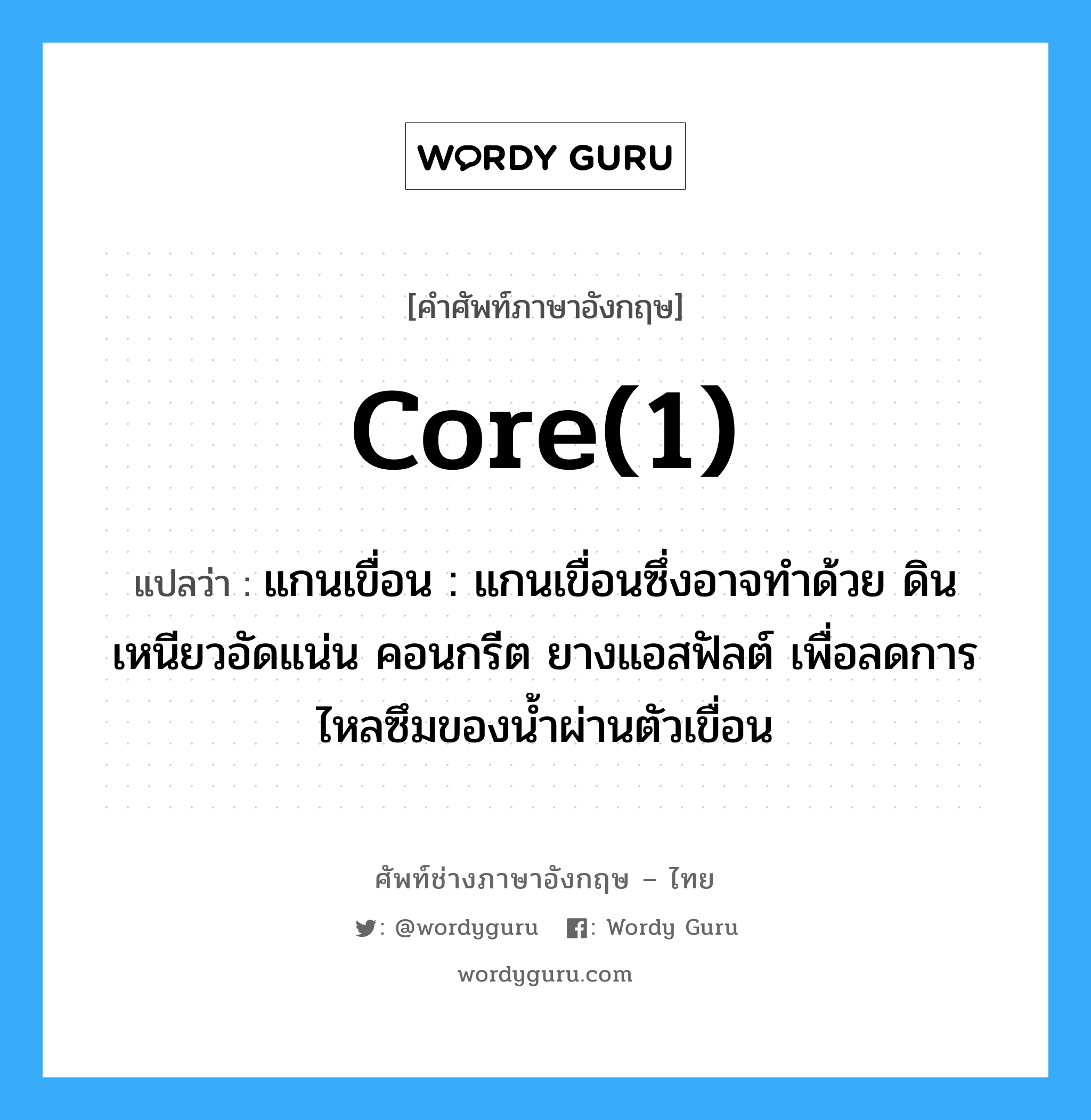 core(1) แปลว่า?, คำศัพท์ช่างภาษาอังกฤษ - ไทย core(1) คำศัพท์ภาษาอังกฤษ core(1) แปลว่า แกนเขื่อน : แกนเขื่อนซึ่งอาจทำด้วย ดินเหนียวอัดแน่น คอนกรีต ยางแอสฟัลต์ เพื่อลดการไหลซึมของน้ำผ่านตัวเขื่อน