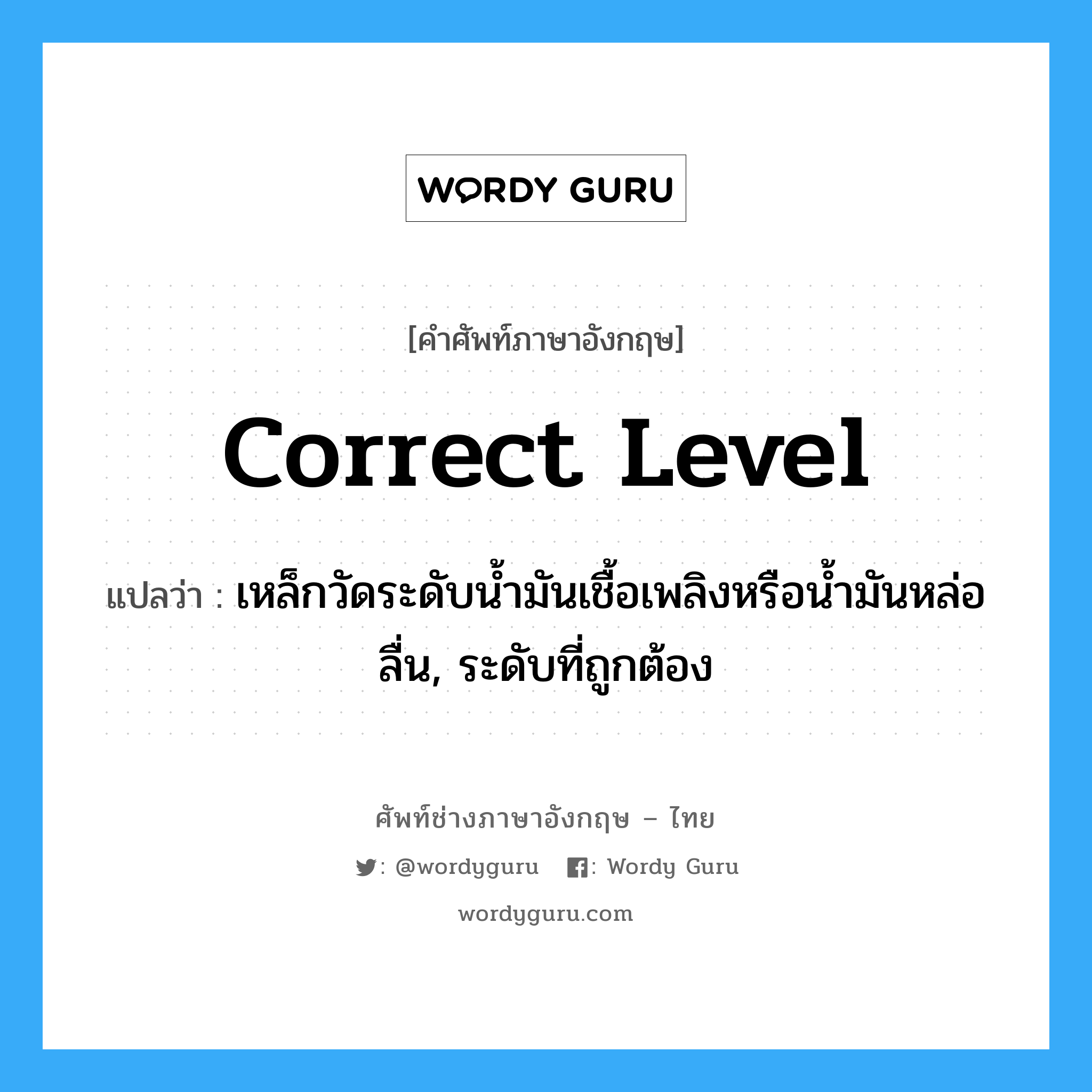 correct level แปลว่า?, คำศัพท์ช่างภาษาอังกฤษ - ไทย correct level คำศัพท์ภาษาอังกฤษ correct level แปลว่า เหล็กวัดระดับน้ำมันเชื้อเพลิงหรือน้ำมันหล่อลื่น, ระดับที่ถูกต้อง