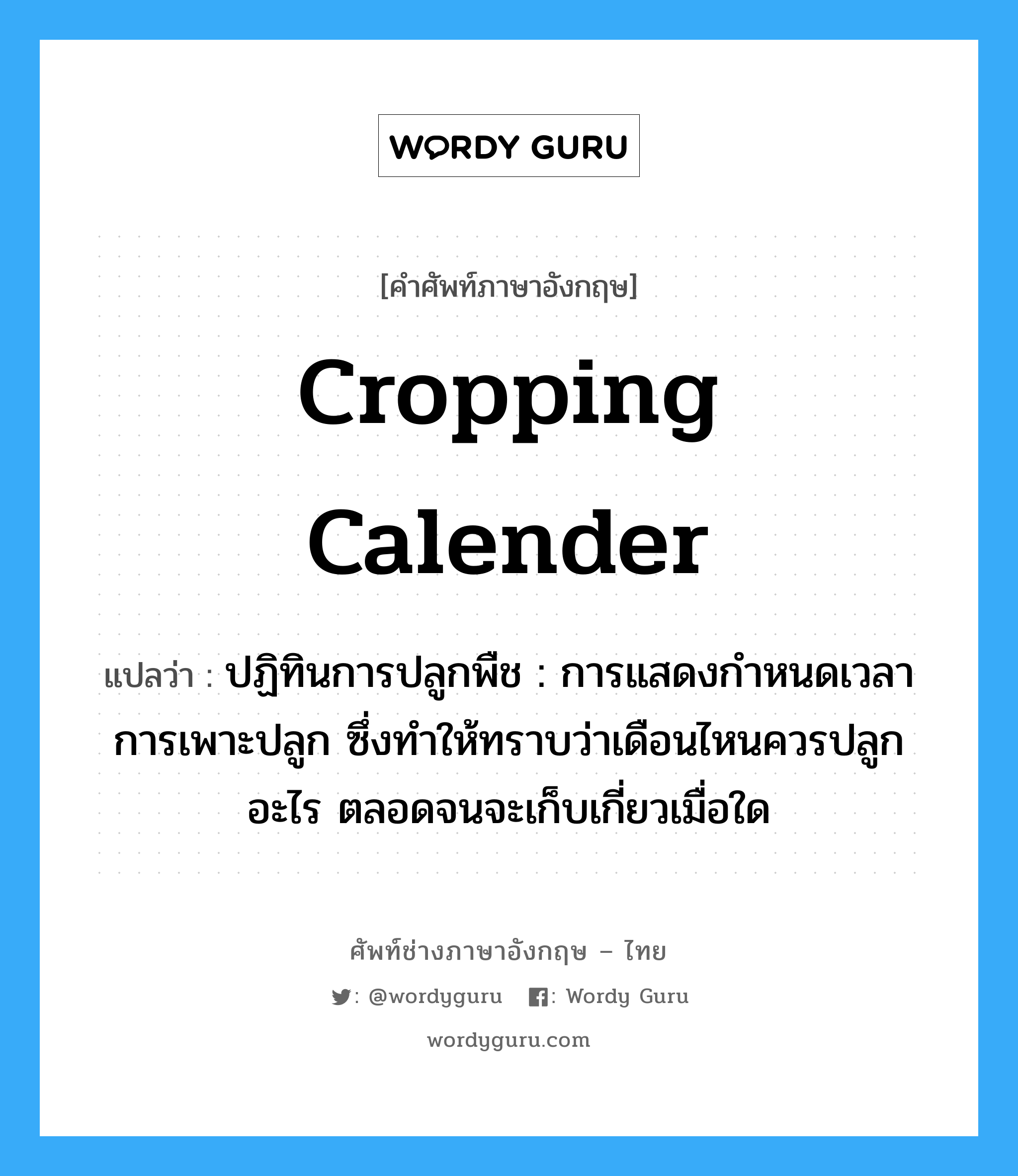 cropping calender แปลว่า?, คำศัพท์ช่างภาษาอังกฤษ - ไทย cropping calender คำศัพท์ภาษาอังกฤษ cropping calender แปลว่า ปฏิทินการปลูกพืช : การแสดงกำหนดเวลาการเพาะปลูก ซึ่งทำให้ทราบว่าเดือนไหนควรปลูกอะไร ตลอดจนจะเก็บเกี่ยวเมื่อใด