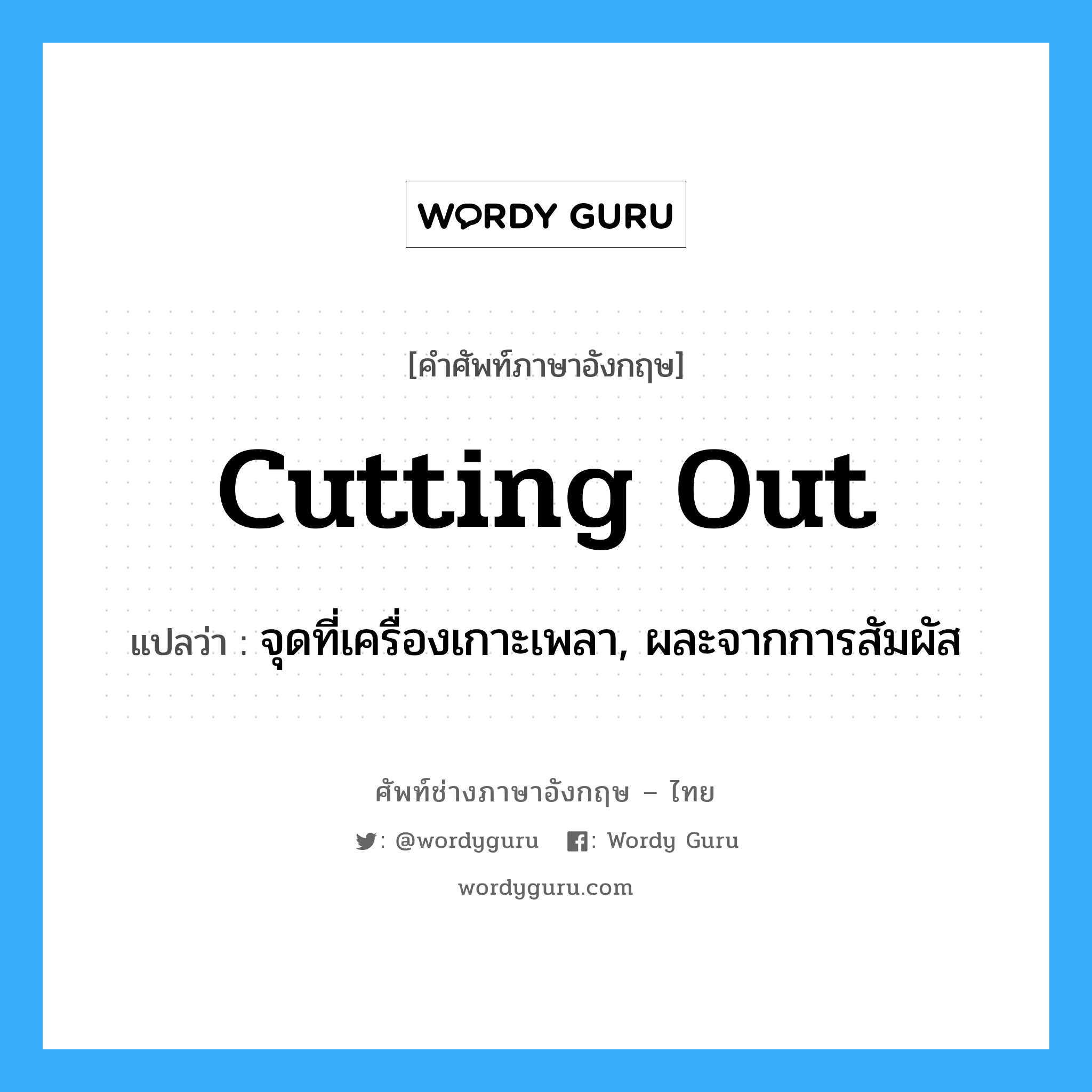 cutting out แปลว่า?, คำศัพท์ช่างภาษาอังกฤษ - ไทย cutting out คำศัพท์ภาษาอังกฤษ cutting out แปลว่า จุดที่เครื่องเกาะเพลา, ผละจากการสัมผัส