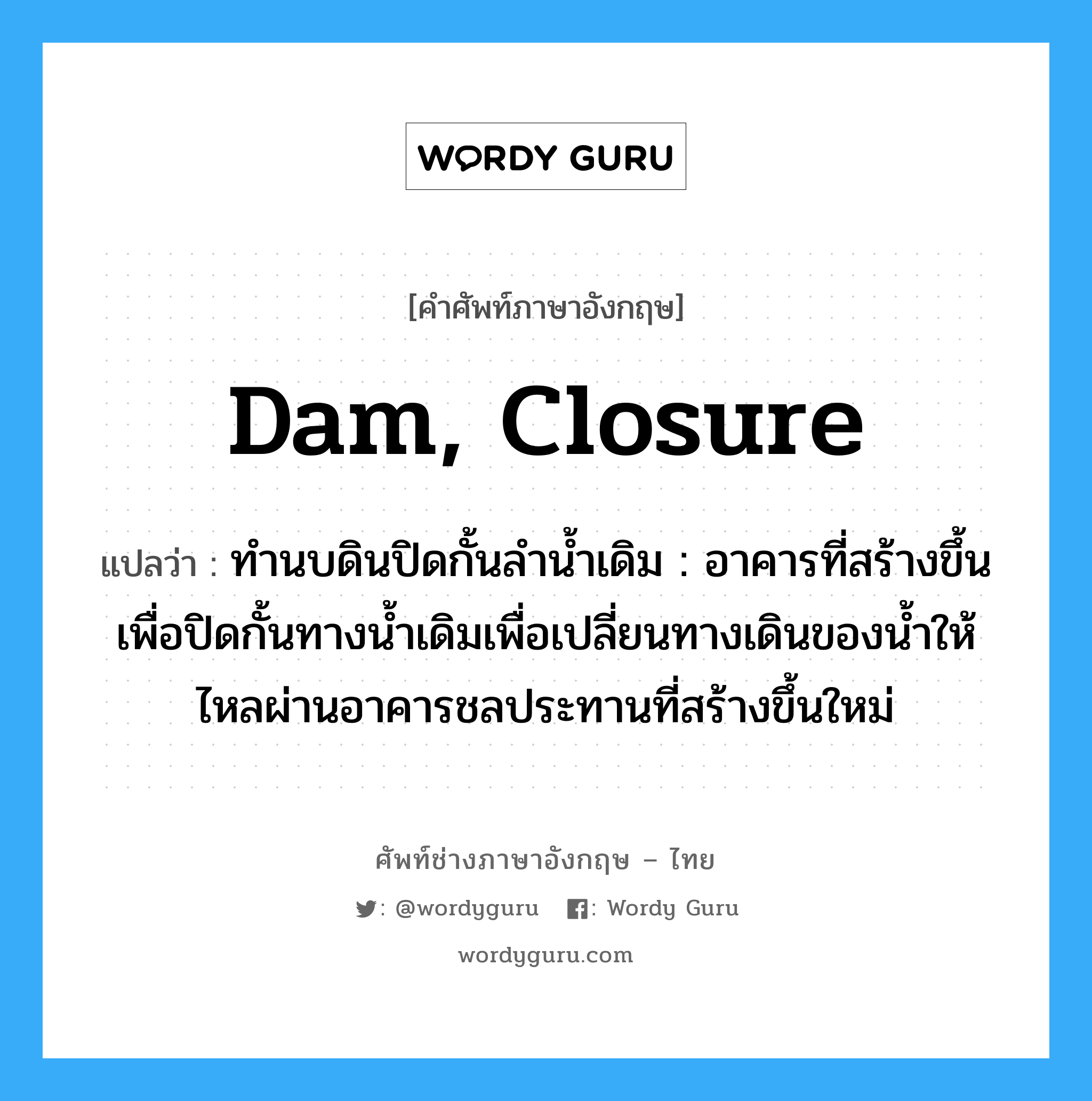 ทำนบดินปิดกั้นลำน้ำเดิม : อาคารที่สร้างขึ้นเพื่อปิดกั้นทางน้ำเดิมเพื่อเปลี่ยนทางเดินของน้ำให้ไหลผ่านอาคารชลประทานที่สร้างขึ้นใหม่ ภาษาอังกฤษ?, คำศัพท์ช่างภาษาอังกฤษ - ไทย ทำนบดินปิดกั้นลำน้ำเดิม : อาคารที่สร้างขึ้นเพื่อปิดกั้นทางน้ำเดิมเพื่อเปลี่ยนทางเดินของน้ำให้ไหลผ่านอาคารชลประทานที่สร้างขึ้นใหม่ คำศัพท์ภาษาอังกฤษ ทำนบดินปิดกั้นลำน้ำเดิม : อาคารที่สร้างขึ้นเพื่อปิดกั้นทางน้ำเดิมเพื่อเปลี่ยนทางเดินของน้ำให้ไหลผ่านอาคารชลประทานที่สร้างขึ้นใหม่ แปลว่า dam, closure