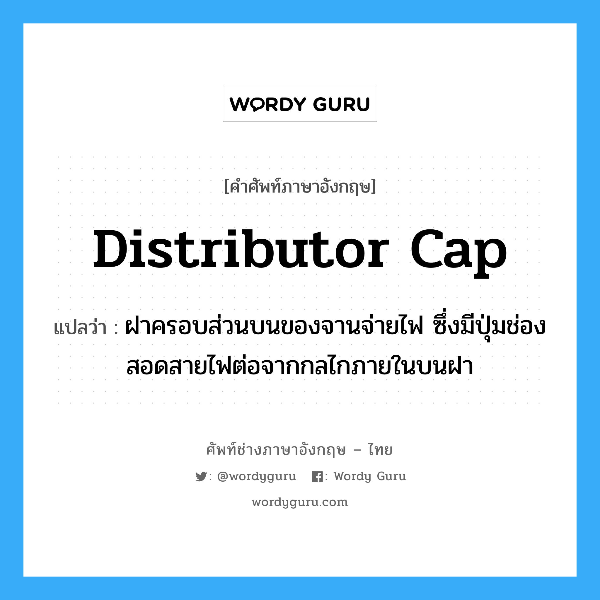 distributor cap แปลว่า?, คำศัพท์ช่างภาษาอังกฤษ - ไทย distributor cap คำศัพท์ภาษาอังกฤษ distributor cap แปลว่า ฝาครอบส่วนบนของจานจ่ายไฟ ซึ่งมีปุ่มช่องสอดสายไฟต่อจากกลไกภายในบนฝา