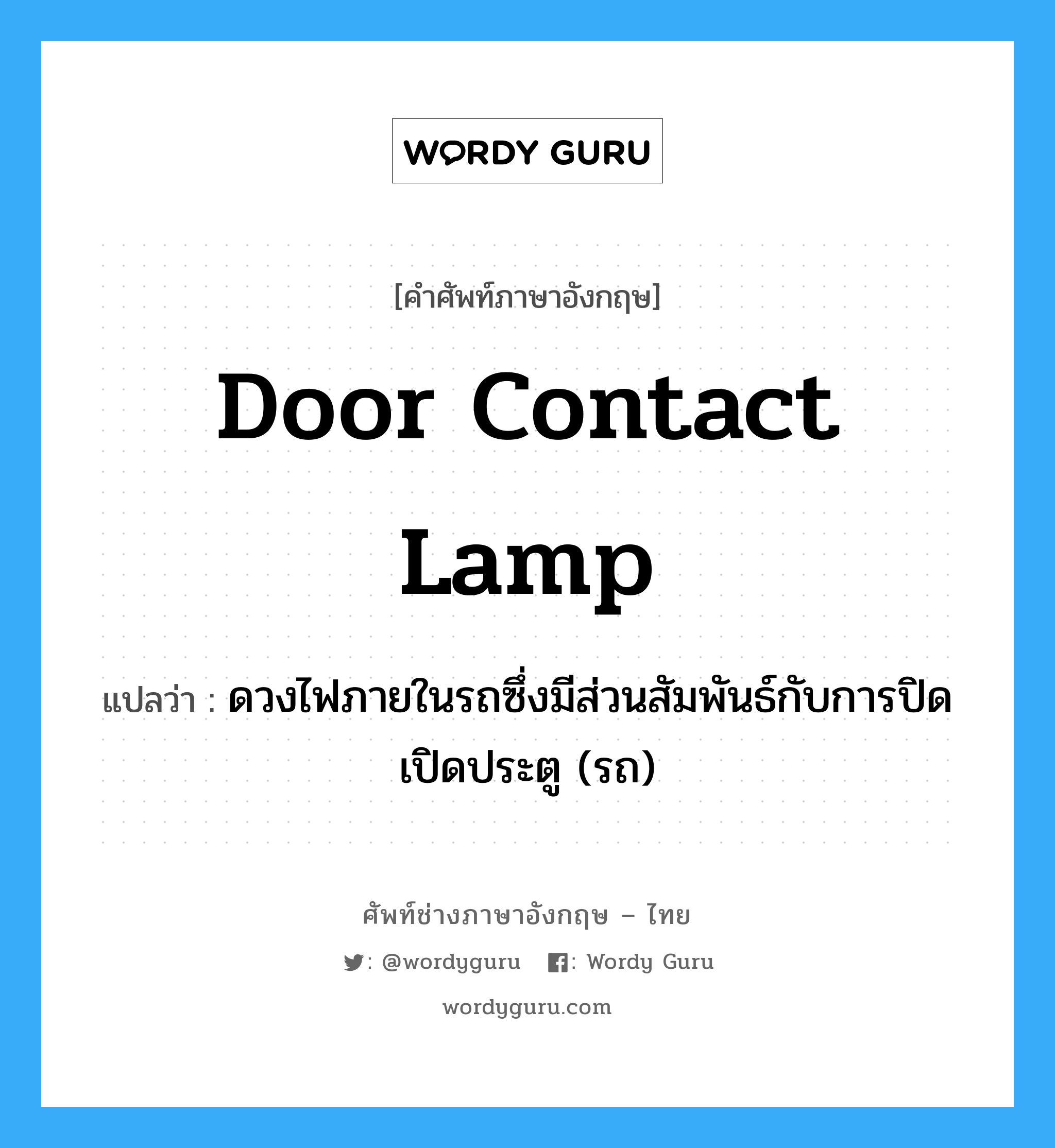 door contact lamp แปลว่า?, คำศัพท์ช่างภาษาอังกฤษ - ไทย door contact lamp คำศัพท์ภาษาอังกฤษ door contact lamp แปลว่า ดวงไฟภายในรถซึ่งมีส่วนสัมพันธ์กับการปิดเปิดประตู (รถ)