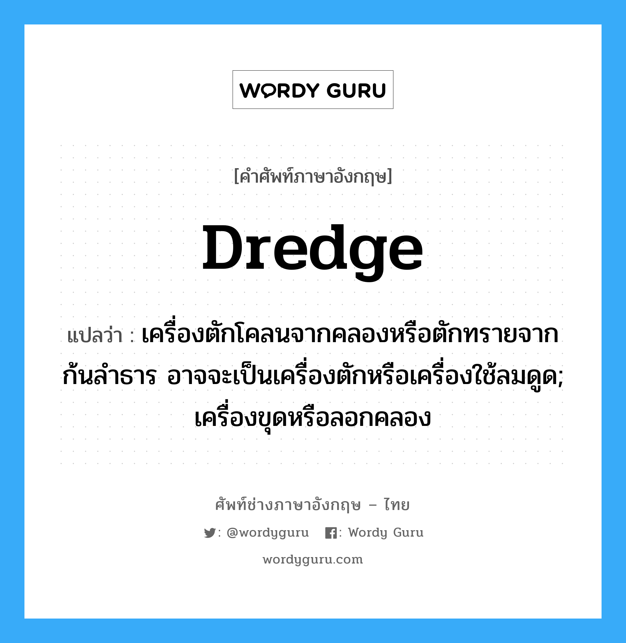 dredge แปลว่า?, คำศัพท์ช่างภาษาอังกฤษ - ไทย dredge คำศัพท์ภาษาอังกฤษ dredge แปลว่า เครื่องตักโคลนจากคลองหรือตักทรายจากก้นลำธาร อาจจะเป็นเครื่องตักหรือเครื่องใช้ลมดูด; เครื่องขุดหรือลอกคลอง