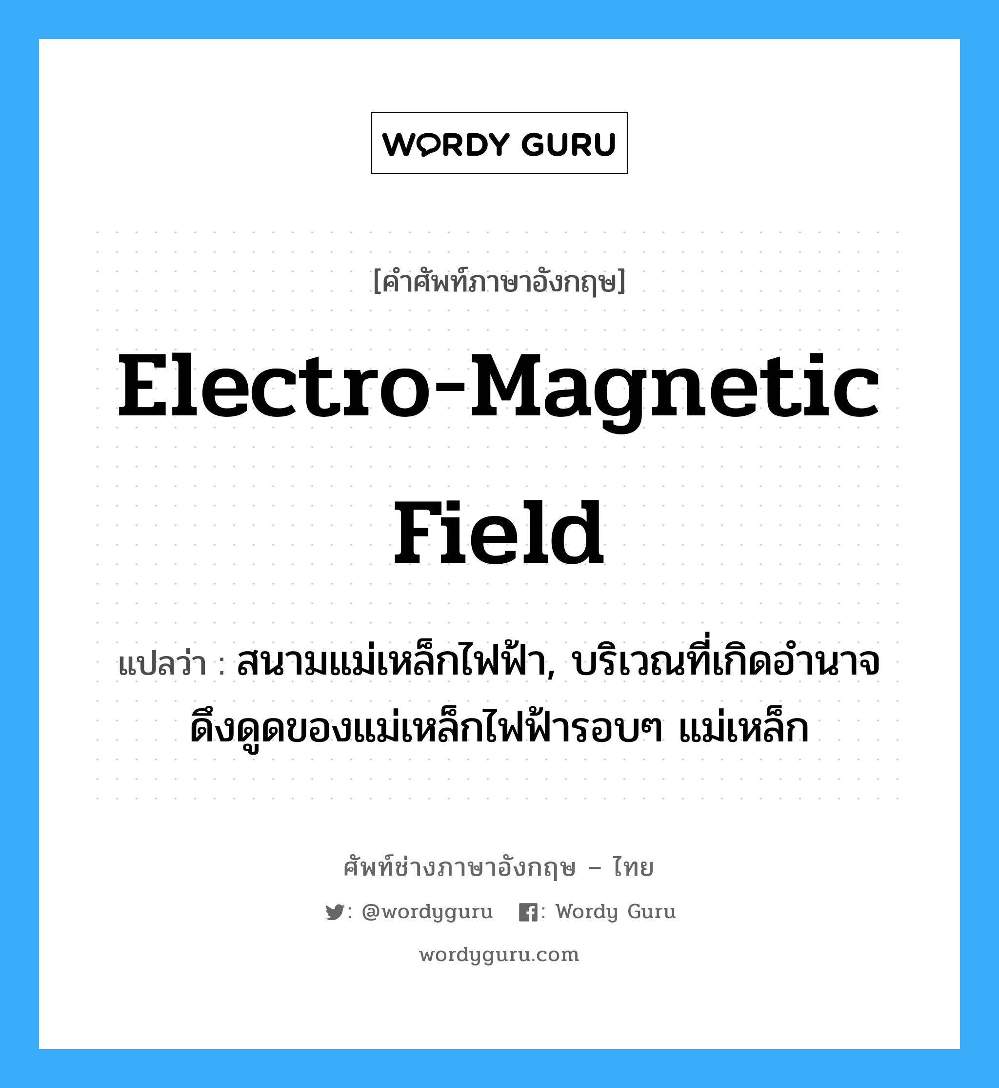 electro-magnetic field แปลว่า?, คำศัพท์ช่างภาษาอังกฤษ - ไทย electro-magnetic field คำศัพท์ภาษาอังกฤษ electro-magnetic field แปลว่า สนามแม่เหล็กไฟฟ้า, บริเวณที่เกิดอำนาจดึงดูดของแม่เหล็กไฟฟ้ารอบๆ แม่เหล็ก