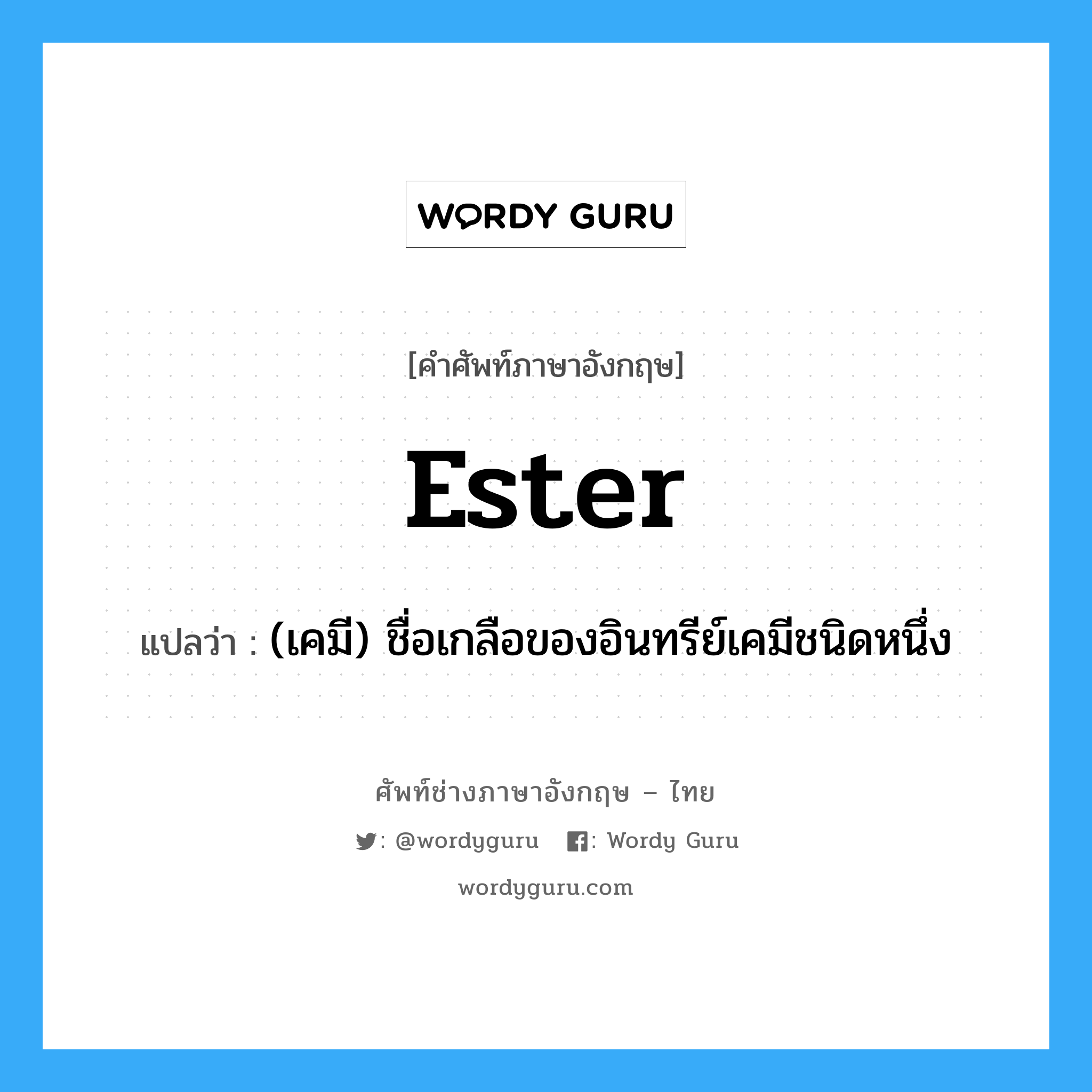 ester แปลว่า?, คำศัพท์ช่างภาษาอังกฤษ - ไทย ester คำศัพท์ภาษาอังกฤษ ester แปลว่า (เคมี) ชื่อเกลือของอินทรีย์เคมีชนิดหนึ่ง