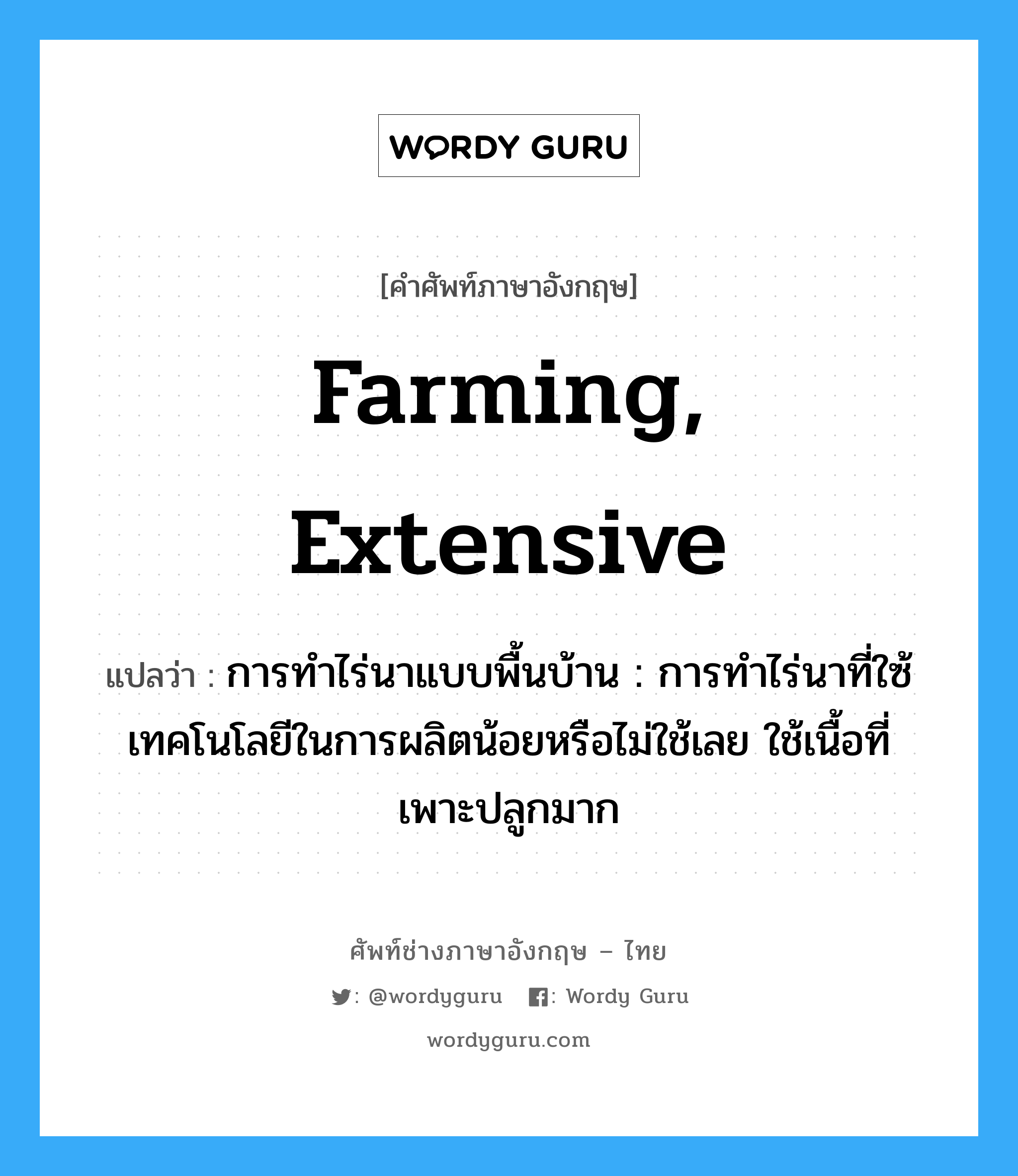 farming, extensive แปลว่า?, คำศัพท์ช่างภาษาอังกฤษ - ไทย farming, extensive คำศัพท์ภาษาอังกฤษ farming, extensive แปลว่า การทำไร่นาแบบพื้นบ้าน : การทำไร่นาที่ใซ้เทคโนโลยีในการผลิตน้อยหรือไม่ใช้เลย ใช้เนื้อที่เพาะปลูกมาก