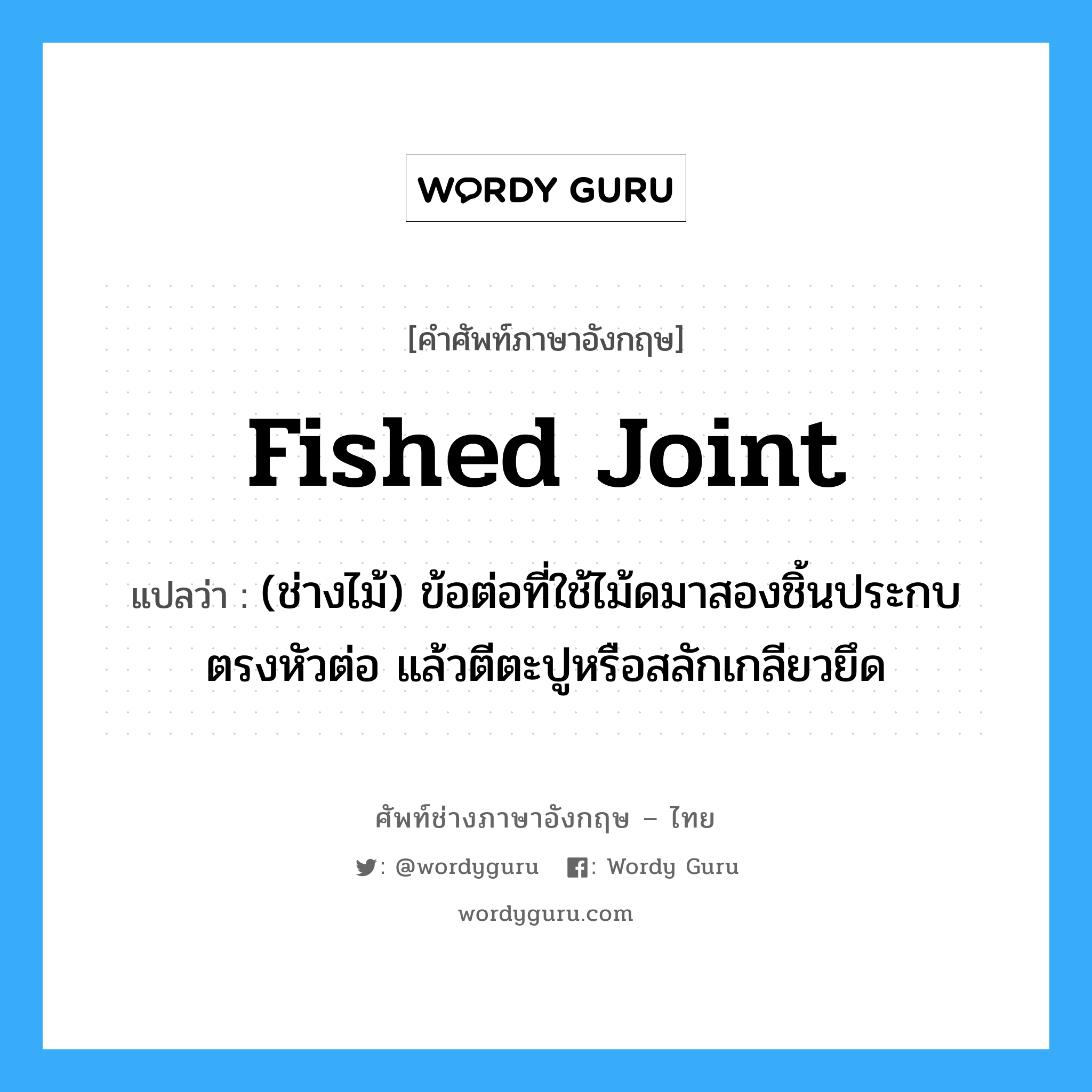 fished joint แปลว่า?, คำศัพท์ช่างภาษาอังกฤษ - ไทย fished joint คำศัพท์ภาษาอังกฤษ fished joint แปลว่า (ช่างไม้) ข้อต่อที่ใช้ไม้ดมาสองชิ้นประกบตรงหัวต่อ แล้วตีตะปูหรือสลักเกลียวยึด