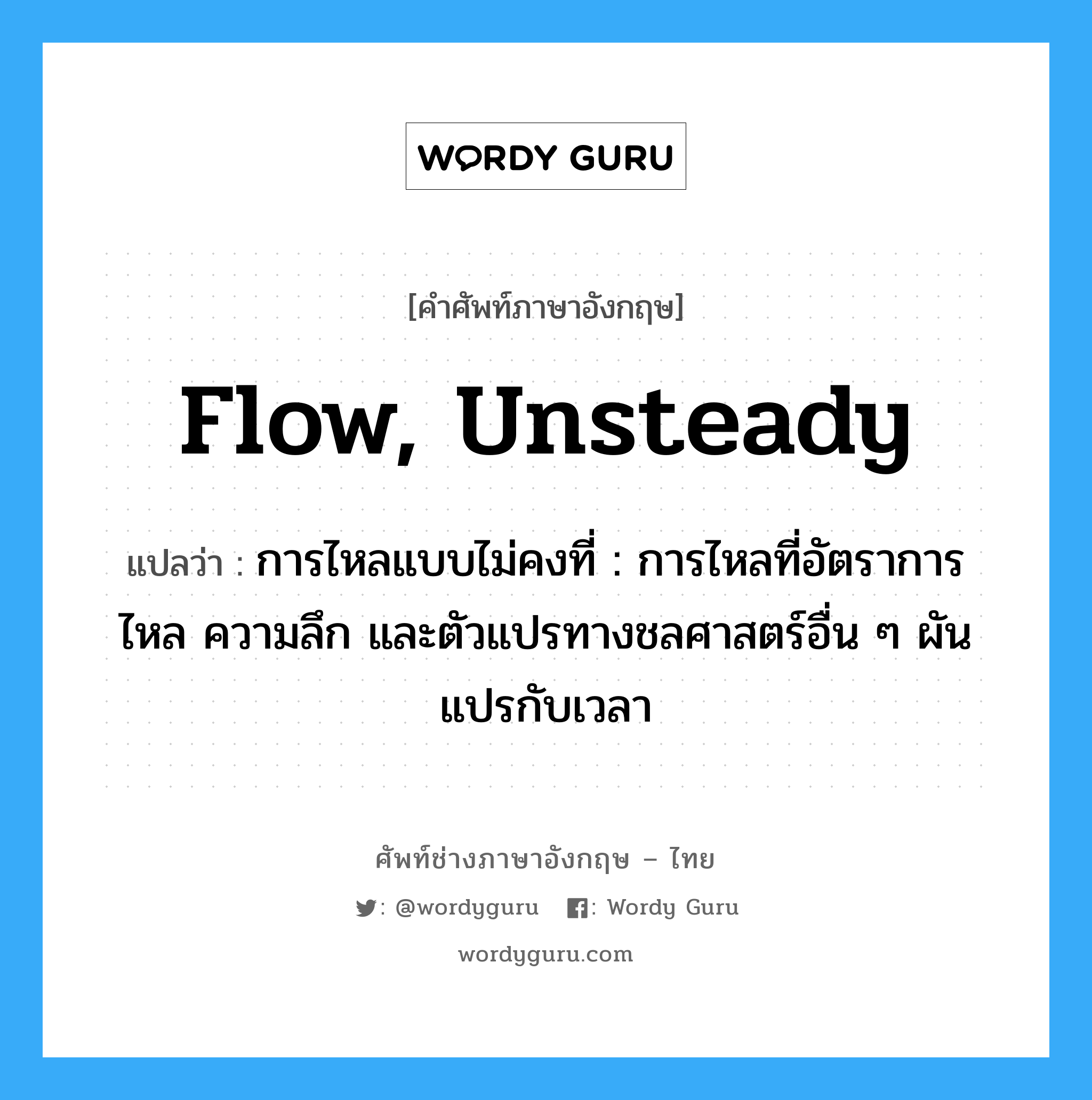 flow, unsteady แปลว่า?, คำศัพท์ช่างภาษาอังกฤษ - ไทย flow, unsteady คำศัพท์ภาษาอังกฤษ flow, unsteady แปลว่า การไหลแบบไม่คงที่ : การไหลที่อัตราการไหล ความลึก และตัวแปรทางชลศาสตร์อื่น ๆ ผัน แปรกับเวลา