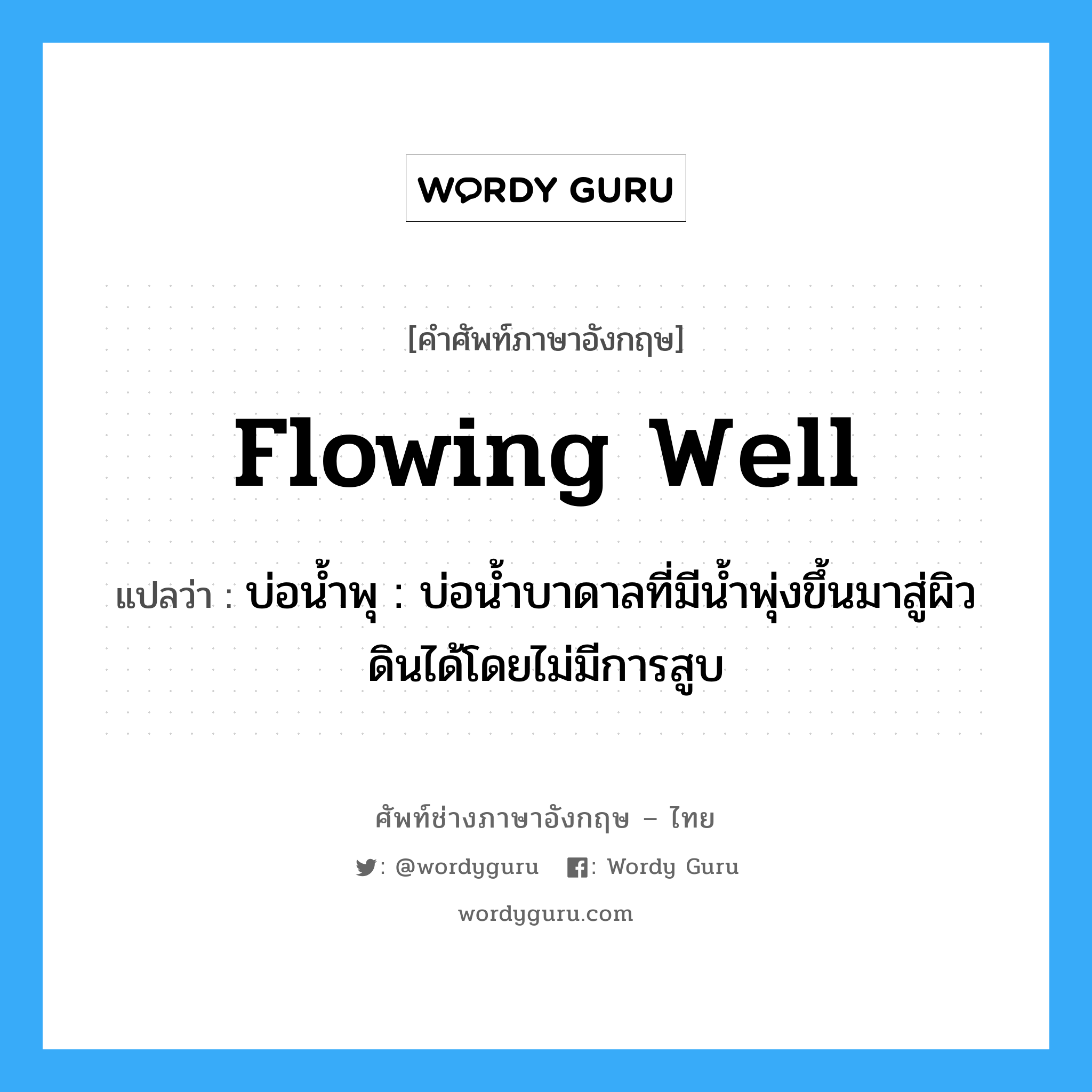 flowing well แปลว่า?, คำศัพท์ช่างภาษาอังกฤษ - ไทย flowing well คำศัพท์ภาษาอังกฤษ flowing well แปลว่า บ่อน้ำพุ : บ่อน้ำบาดาลที่มีน้ำพุ่งขึ้นมาสู่ผิวดินได้โดยไม่มีการสูบ