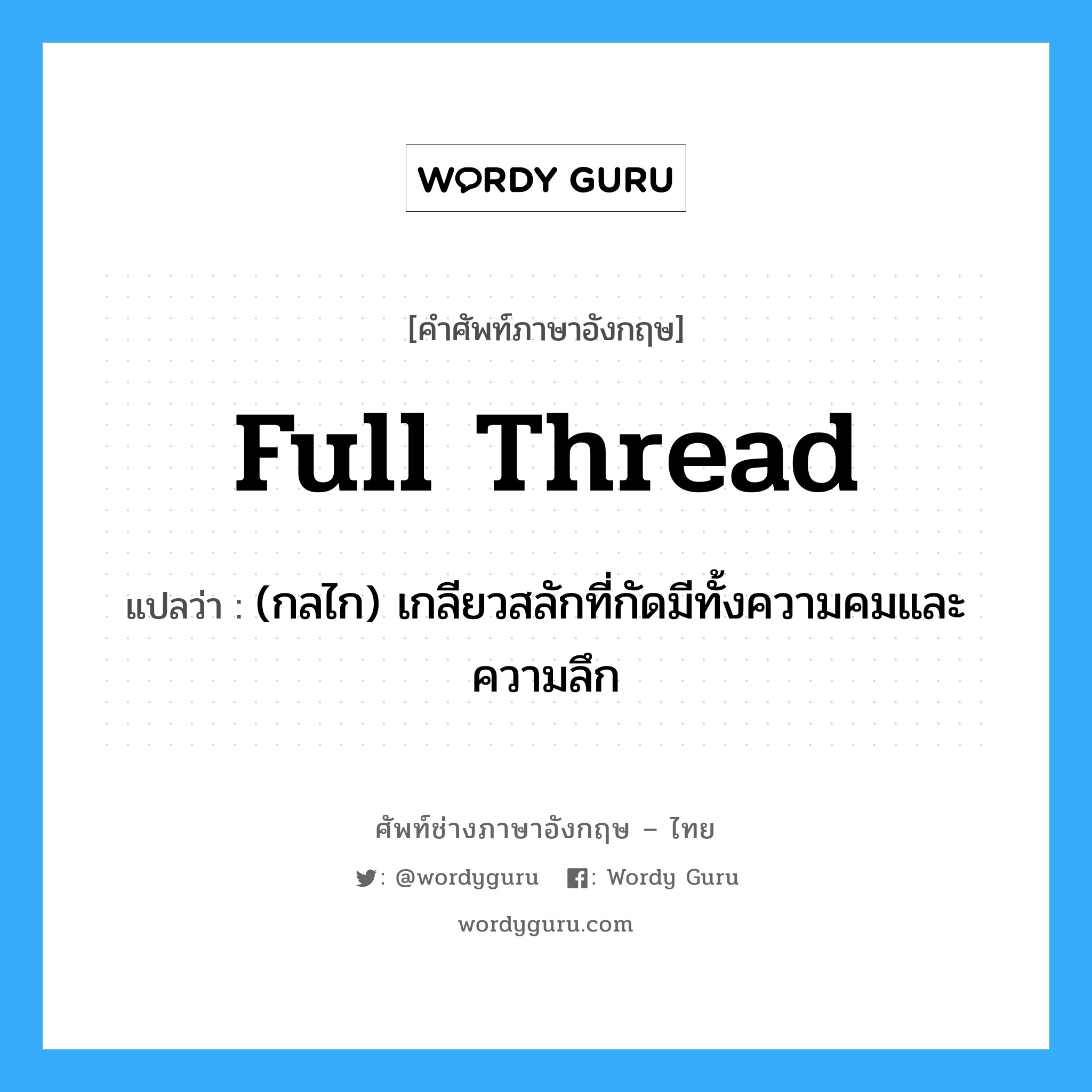 full thread แปลว่า?, คำศัพท์ช่างภาษาอังกฤษ - ไทย full thread คำศัพท์ภาษาอังกฤษ full thread แปลว่า (กลไก) เกลียวสลักที่กัดมีทั้งความคมและความลึก