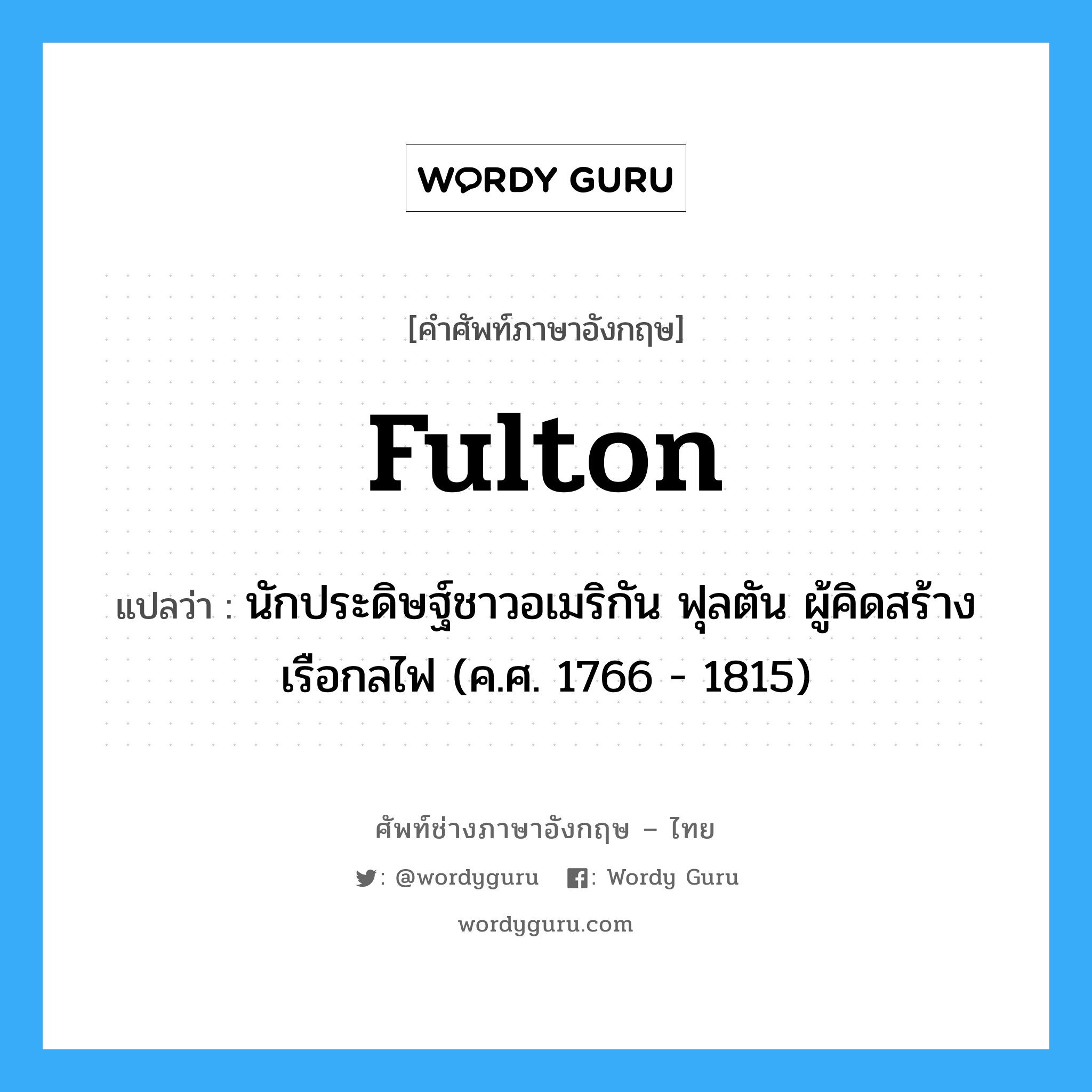 Fulton แปลว่า?, คำศัพท์ช่างภาษาอังกฤษ - ไทย Fulton คำศัพท์ภาษาอังกฤษ Fulton แปลว่า นักประดิษฐ์ชาวอเมริกัน ฟุลตัน ผู้คิดสร้างเรือกลไฟ (ค.ศ. 1766 - 1815)