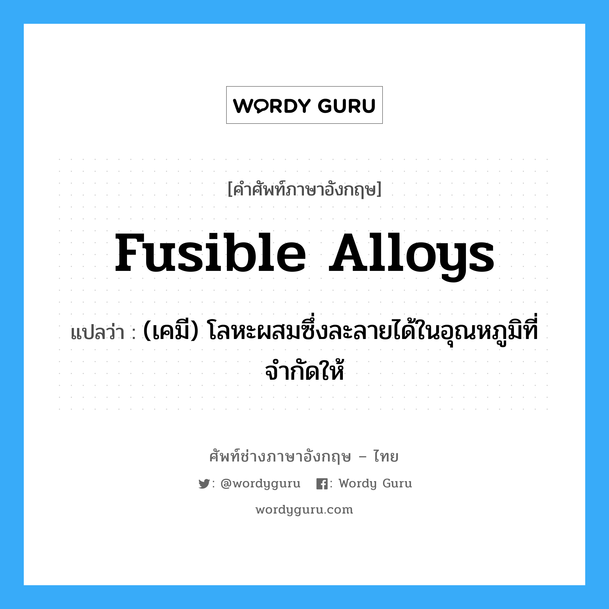 fusible alloys แปลว่า?, คำศัพท์ช่างภาษาอังกฤษ - ไทย fusible alloys คำศัพท์ภาษาอังกฤษ fusible alloys แปลว่า (เคมี) โลหะผสมซึ่งละลายได้ในอุณหภูมิที่จำกัดให้