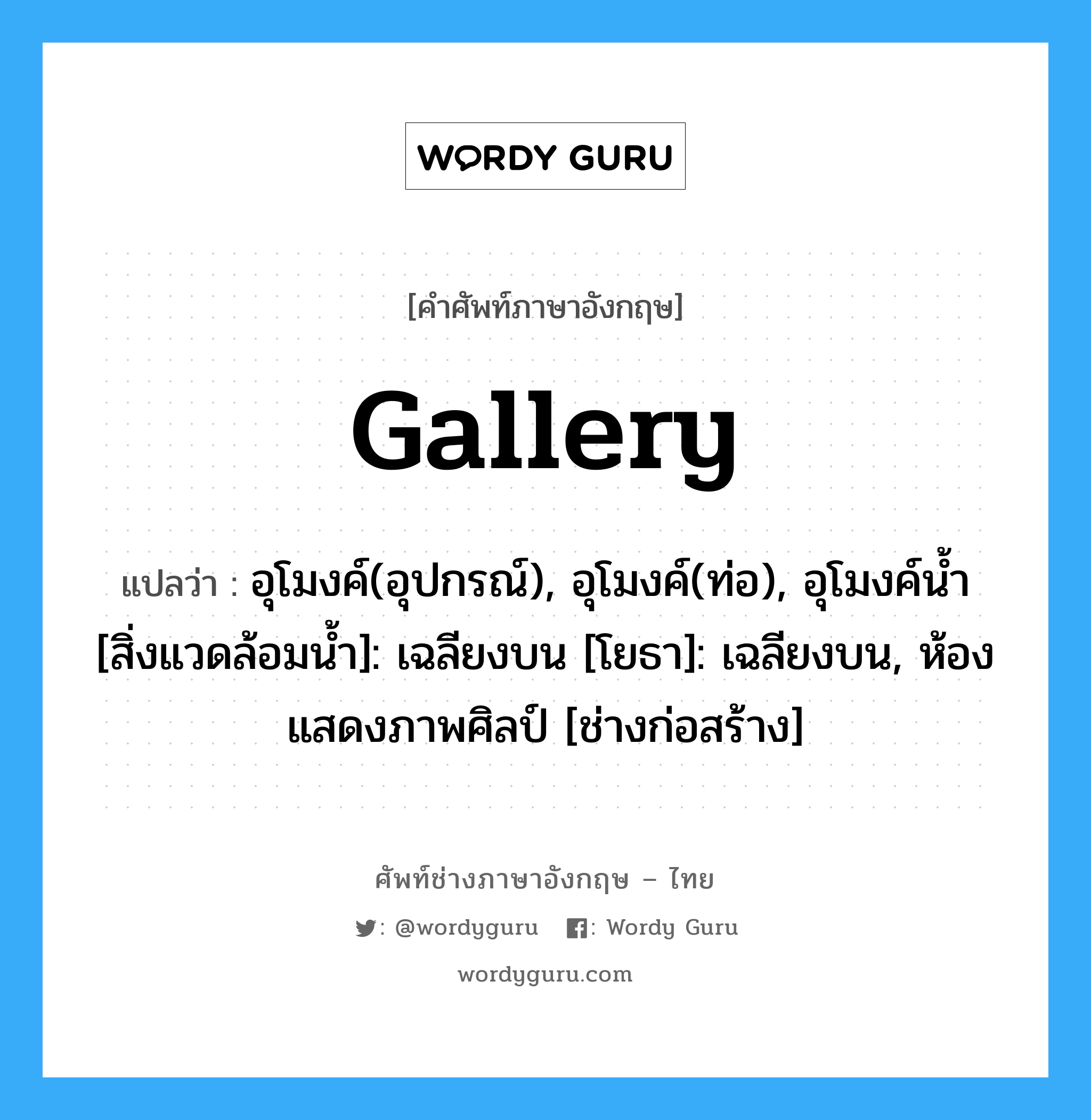 gallery แปลว่า?, คำศัพท์ช่างภาษาอังกฤษ - ไทย gallery คำศัพท์ภาษาอังกฤษ gallery แปลว่า อุโมงค์(อุปกรณ์), อุโมงค์(ท่อ), อุโมงค์น้ำ [สิ่งแวดล้อมน้ำ]: เฉลียงบน [โยธา]: เฉลียงบน, ห้องแสดงภาพศิลป์ [ช่างก่อสร้าง]