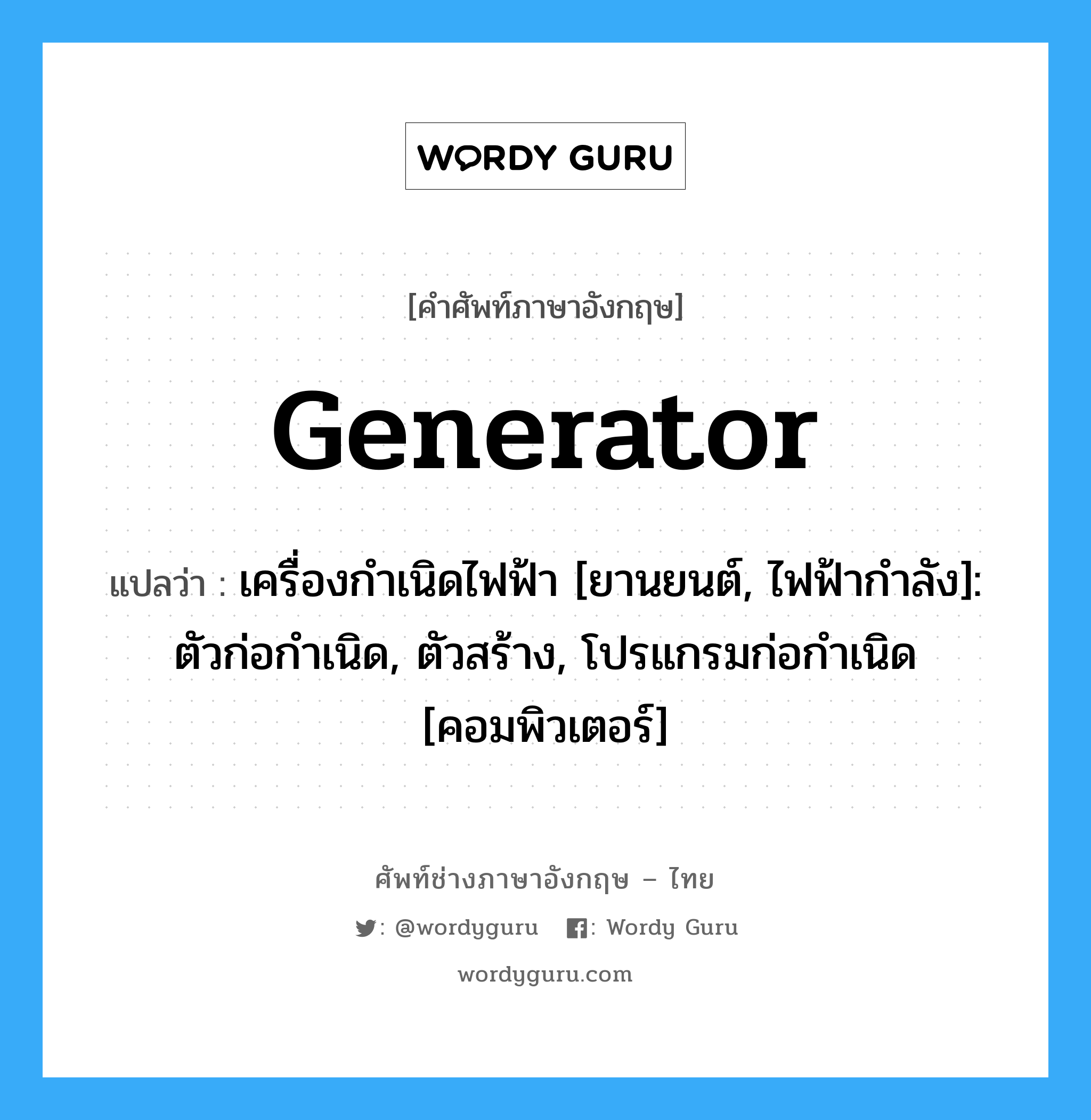 เครื่องกำเนิดไฟฟ้า [ยานยนต์, ไฟฟ้ากำลัง]: ตัวก่อกำเนิด, ตัวสร้าง, โปรแกรมก่อกำเนิด [คอมพิวเตอร์] ภาษาอังกฤษ?, คำศัพท์ช่างภาษาอังกฤษ - ไทย เครื่องกำเนิดไฟฟ้า [ยานยนต์, ไฟฟ้ากำลัง]: ตัวก่อกำเนิด, ตัวสร้าง, โปรแกรมก่อกำเนิด [คอมพิวเตอร์] คำศัพท์ภาษาอังกฤษ เครื่องกำเนิดไฟฟ้า [ยานยนต์, ไฟฟ้ากำลัง]: ตัวก่อกำเนิด, ตัวสร้าง, โปรแกรมก่อกำเนิด [คอมพิวเตอร์] แปลว่า generator