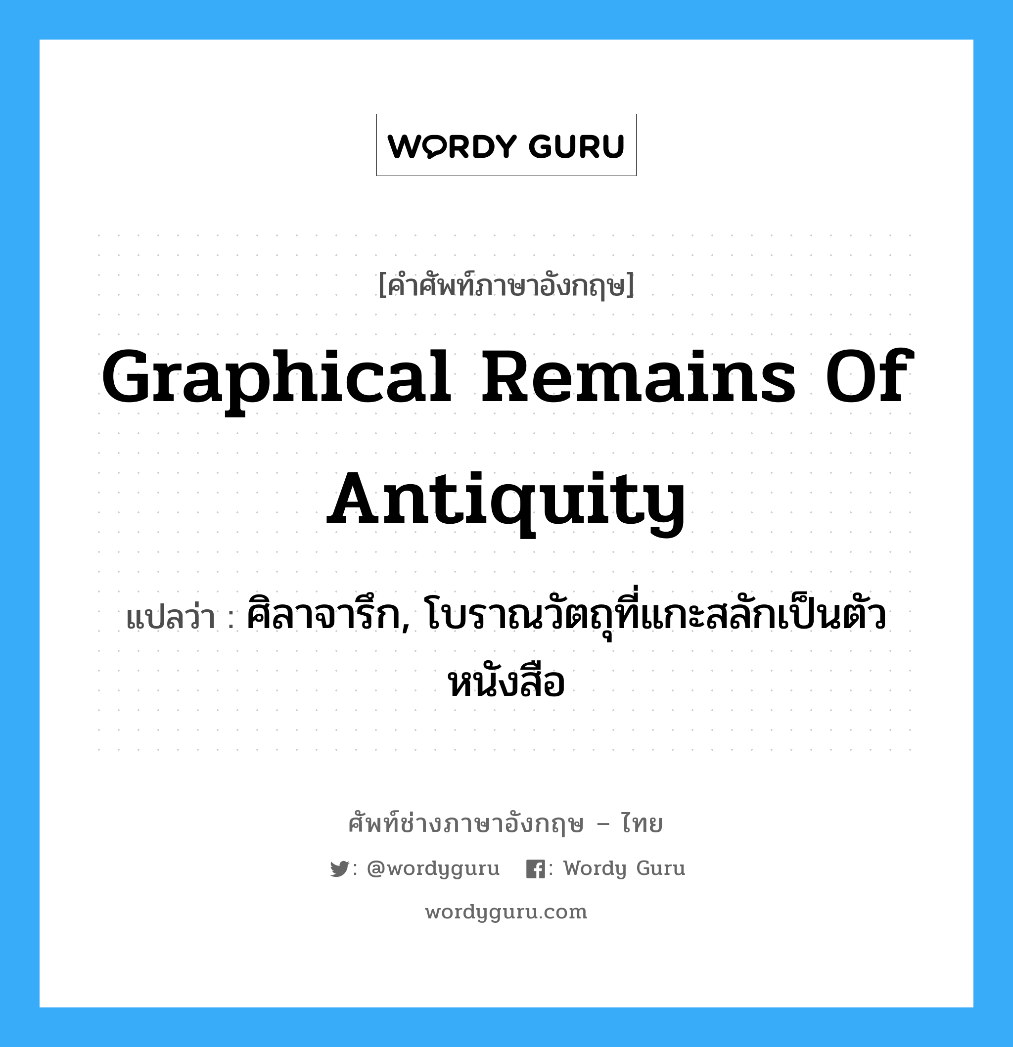 graphical remains of antiquity แปลว่า?, คำศัพท์ช่างภาษาอังกฤษ - ไทย graphical remains of antiquity คำศัพท์ภาษาอังกฤษ graphical remains of antiquity แปลว่า ศิลาจารึก, โบราณวัตถุที่แกะสลักเป็นตัวหนังสือ