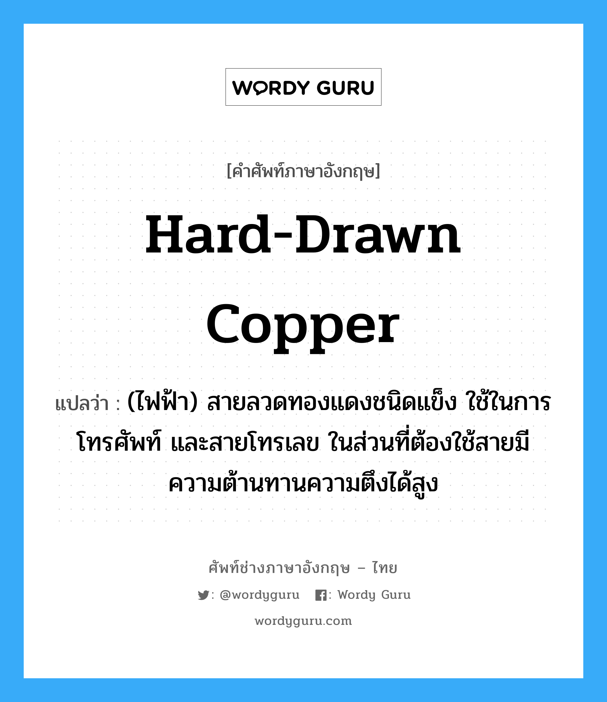 hard-drawn copper แปลว่า?, คำศัพท์ช่างภาษาอังกฤษ - ไทย hard-drawn copper คำศัพท์ภาษาอังกฤษ hard-drawn copper แปลว่า (ไฟฟ้า) สายลวดทองแดงชนิดแข็ง ใช้ในการโทรศัพท์ และสายโทรเลข ในส่วนที่ต้องใช้สายมีความต้านทานความตึงได้สูง