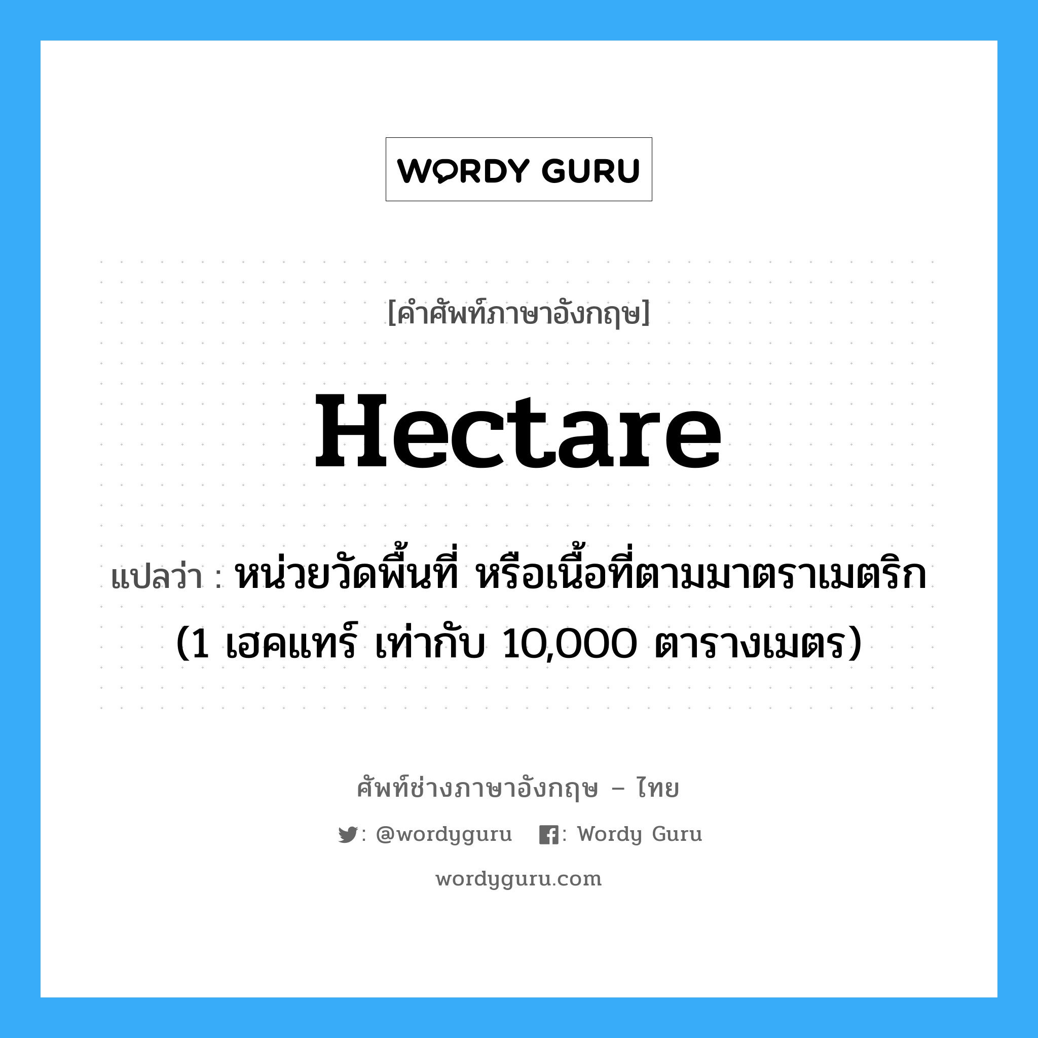 hectare แปลว่า?, คำศัพท์ช่างภาษาอังกฤษ - ไทย hectare คำศัพท์ภาษาอังกฤษ hectare แปลว่า หน่วยวัดพื้นที่ หรือเนื้อที่ตามมาตราเมตริก (1 เฮคแทร์ เท่ากับ 10,000 ตารางเมตร)