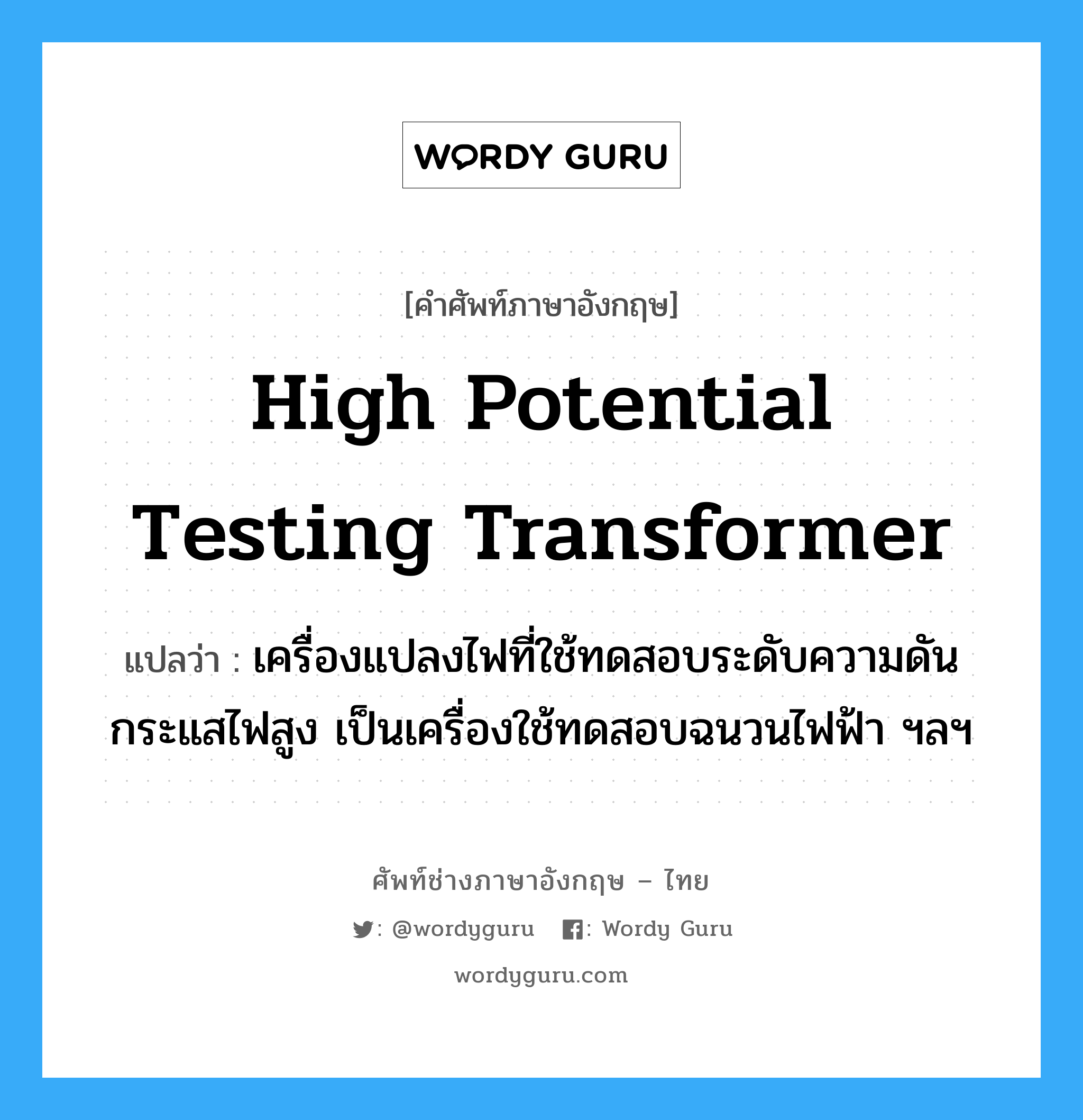 high potential testing transformer แปลว่า?, คำศัพท์ช่างภาษาอังกฤษ - ไทย high potential testing transformer คำศัพท์ภาษาอังกฤษ high potential testing transformer แปลว่า เครื่องแปลงไฟที่ใช้ทดสอบระดับความดันกระแสไฟสูง เป็นเครื่องใช้ทดสอบฉนวนไฟฟ้า ฯลฯ