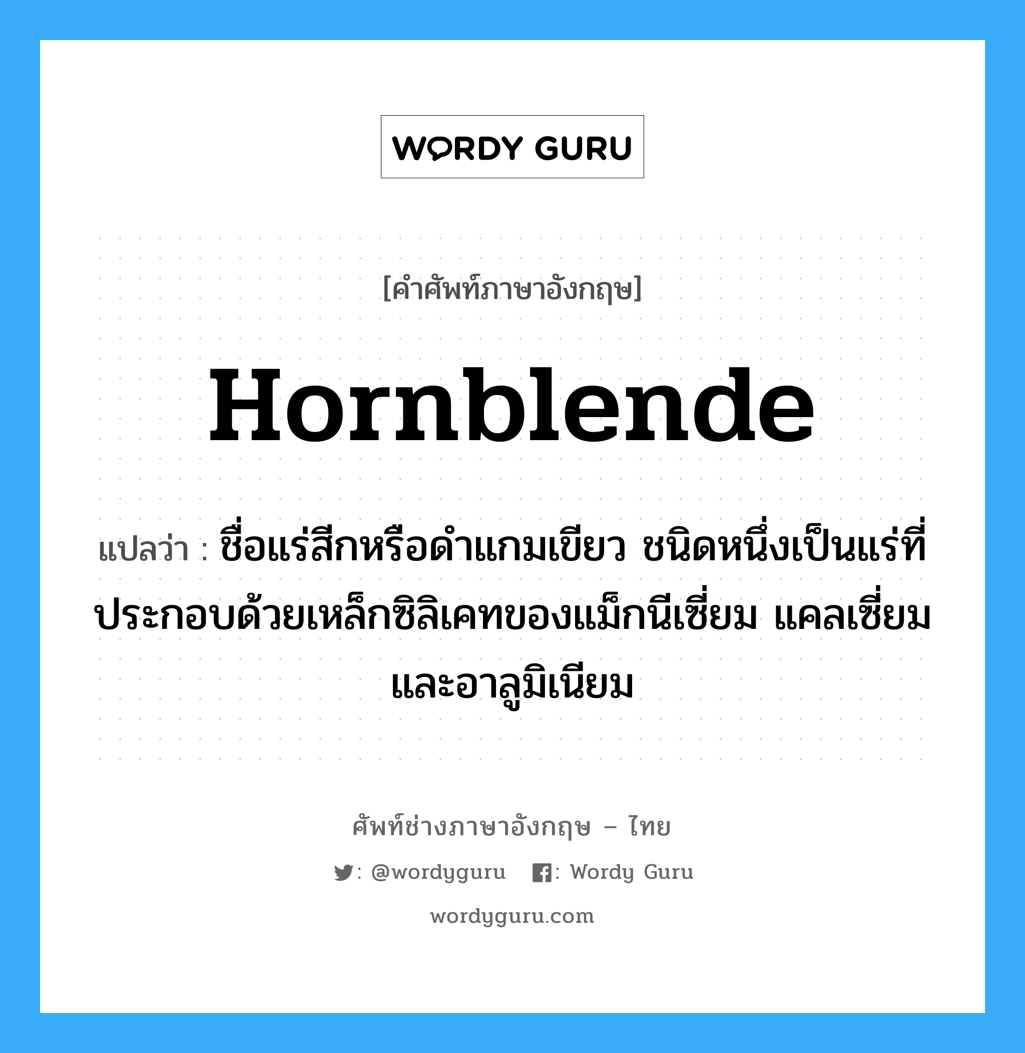 hornblende แปลว่า?, คำศัพท์ช่างภาษาอังกฤษ - ไทย hornblende คำศัพท์ภาษาอังกฤษ hornblende แปลว่า ชื่อแร่สีกหรือดำแกมเขียว ชนิดหนึ่งเป็นแร่ที่ประกอบด้วยเหล็กซิลิเคทของแม็กนีเซี่ยม แคลเซี่ยมและอาลูมิเนียม