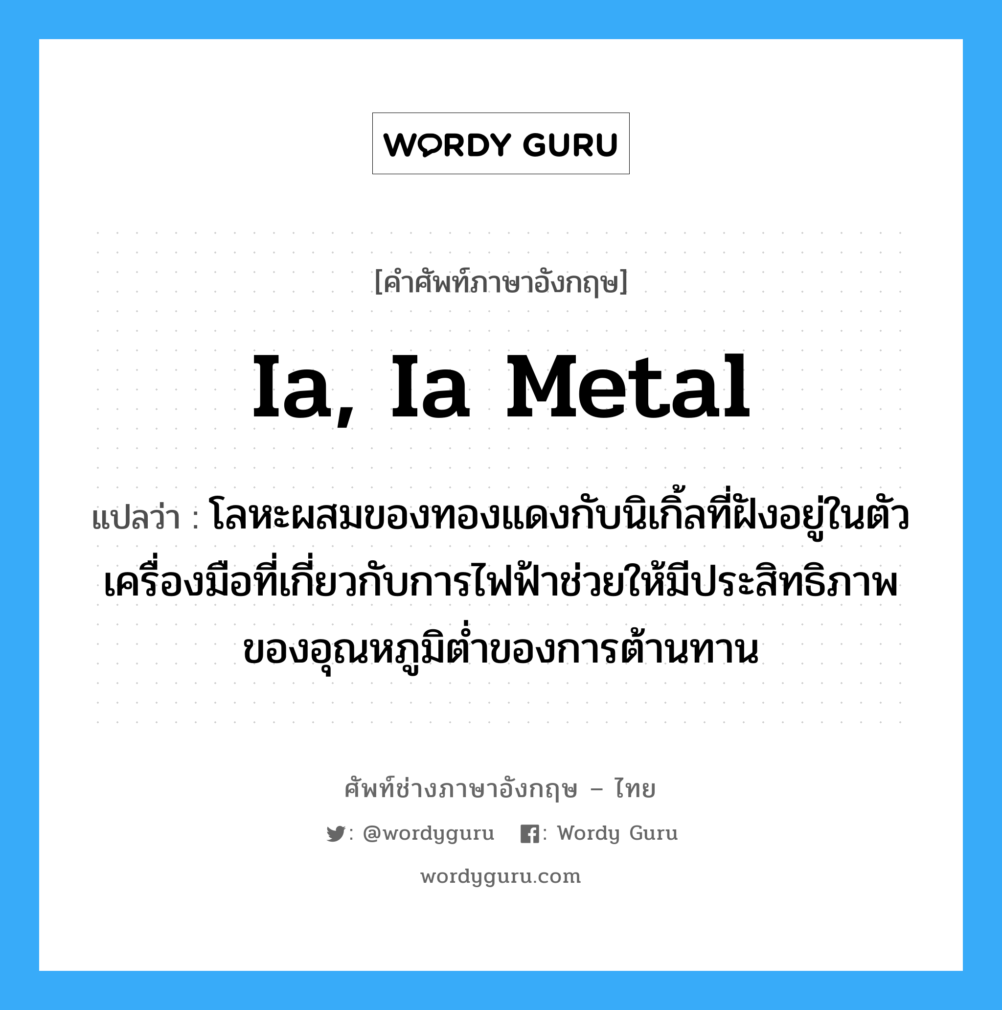 Ia, ia metal แปลว่า?, คำศัพท์ช่างภาษาอังกฤษ - ไทย Ia, ia metal คำศัพท์ภาษาอังกฤษ Ia, ia metal แปลว่า โลหะผสมของทองแดงกับนิเกิ้ลที่ฝังอยู่ในตัวเครื่องมือที่เกี่ยวกับการไฟฟ้าช่วยให้มีประสิทธิภาพของอุณหภูมิต่ำของการต้านทาน