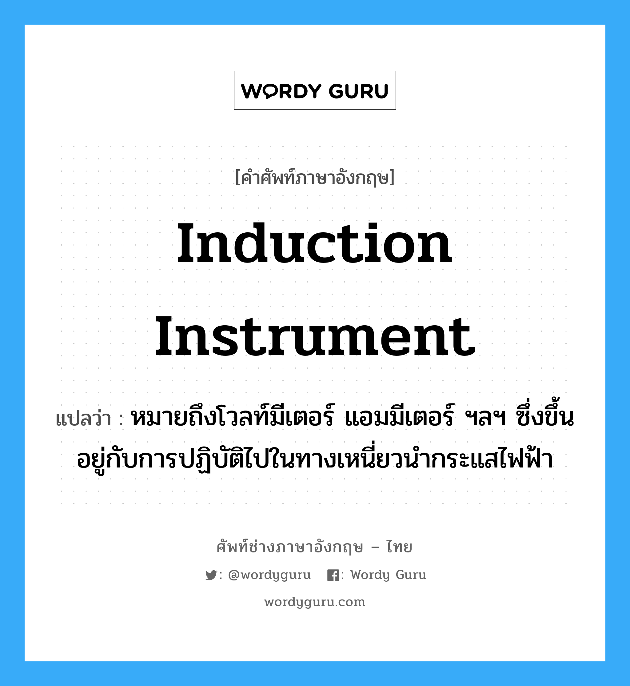 induction instrument แปลว่า?, คำศัพท์ช่างภาษาอังกฤษ - ไทย induction instrument คำศัพท์ภาษาอังกฤษ induction instrument แปลว่า หมายถึงโวลท์มีเตอร์ แอมมีเตอร์ ฯลฯ ซึ่งขึ้นอยู่กับการปฏิบัติไปในทางเหนี่ยวนำกระแสไฟฟ้า