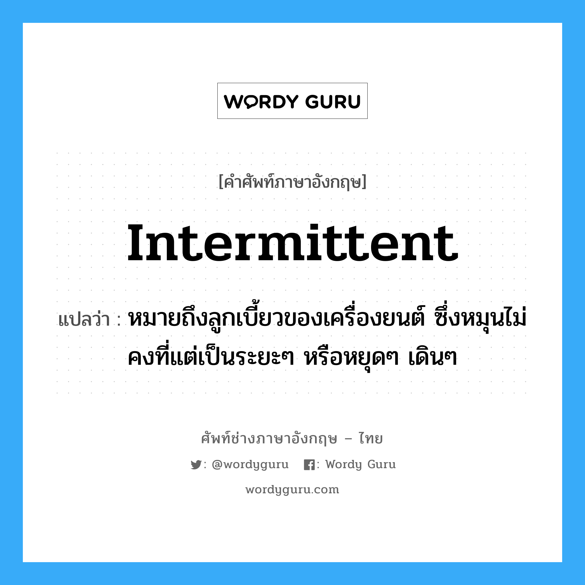 intermittent แปลว่า?, คำศัพท์ช่างภาษาอังกฤษ - ไทย intermittent คำศัพท์ภาษาอังกฤษ intermittent แปลว่า หมายถึงลูกเบี้ยวของเครื่องยนต์ ซึ่งหมุนไม่คงที่แต่เป็นระยะๆ หรือหยุดๆ เดินๆ