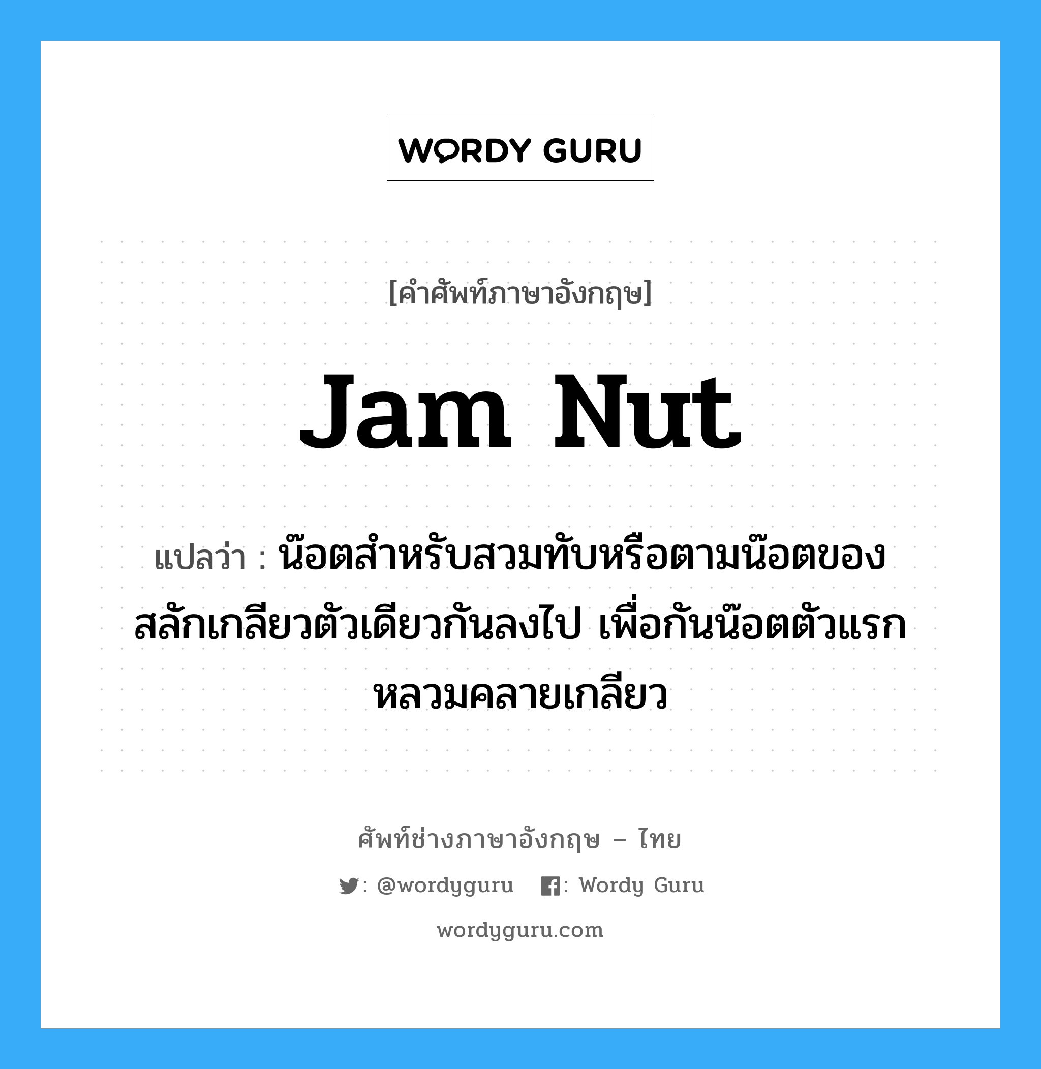 jam nut แปลว่า?, คำศัพท์ช่างภาษาอังกฤษ - ไทย jam nut คำศัพท์ภาษาอังกฤษ jam nut แปลว่า น๊อตสำหรับสวมทับหรือตามน๊อตของสลักเกลียวตัวเดียวกันลงไป เพื่อกันน๊อตตัวแรกหลวมคลายเกลียว